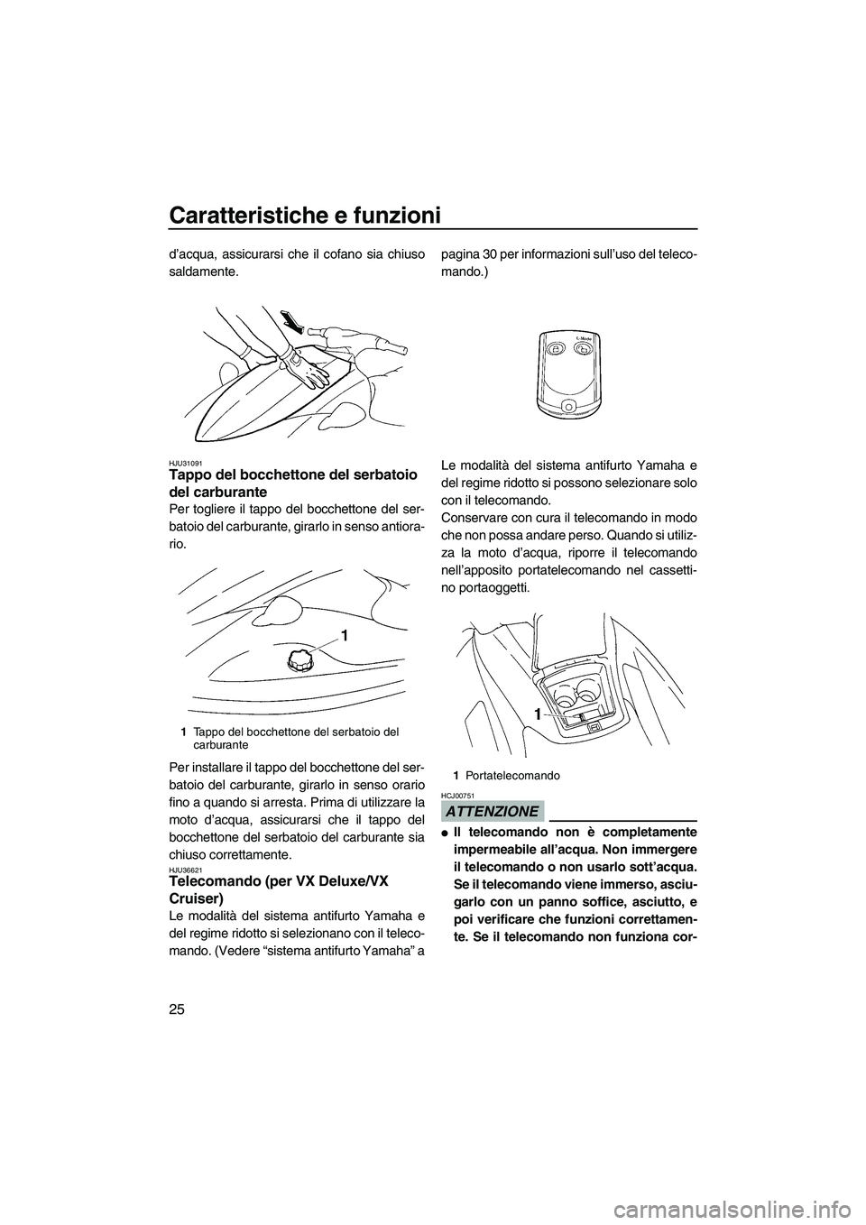 YAMAHA VX 2009 Manuale duso (in Italian) Caratteristiche e funzioni
25
d’acqua, assicurarsi che il cofano sia chiuso
saldamente.
HJU31091Tappo del bocchettone del serbatoio
del carburante
Per togliere il tappo del bocchettone del ser-
ba YAMAHA VX 2009 Manuale duso (in Italian) Caratteristiche e funzioni
25
d’acqua, assicurarsi che il cofano sia chiuso
saldamente.
HJU31091Tappo del bocchettone del serbatoio
del carburante
Per togliere il tappo del bocchettone del ser-
ba