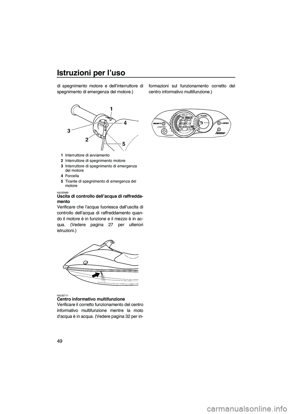 YAMAHA VX 2009  Manuale duso (in Italian) Istruzioni per l’uso
49
di spegnimento motore e dell’interruttore di
spegnimento di emergenza del motore.)
HJU32680Uscita di controllo dell’acqua di raffredda-
mento 
Verificare che l’acqua fu