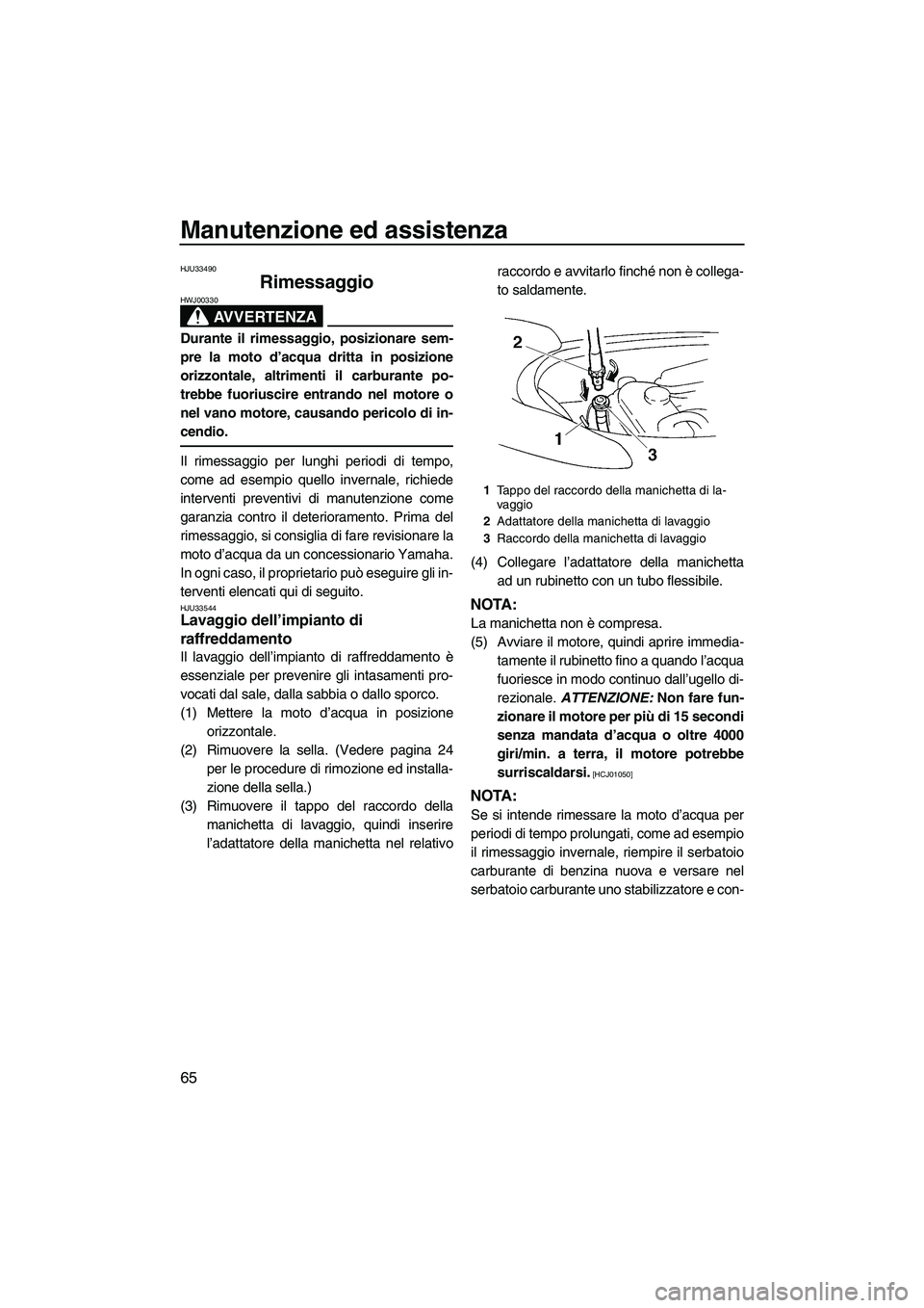 YAMAHA VX 2009 Manuale duso (in Italian) Manutenzione ed assistenza
65
HJU33490
Rimessaggio
AVVERTENZA
HWJ00330
Durante il rimessaggio, posizionare sem-
pre la moto d’acqua dritta in posizione
orizzontale, altrimenti il carburante po-
tre YAMAHA VX 2009 Manuale duso (in Italian) Manutenzione ed assistenza
65
HJU33490
Rimessaggio
AVVERTENZA
HWJ00330
Durante il rimessaggio, posizionare sem-
pre la moto d’acqua dritta in posizione
orizzontale, altrimenti il carburante po-
tre