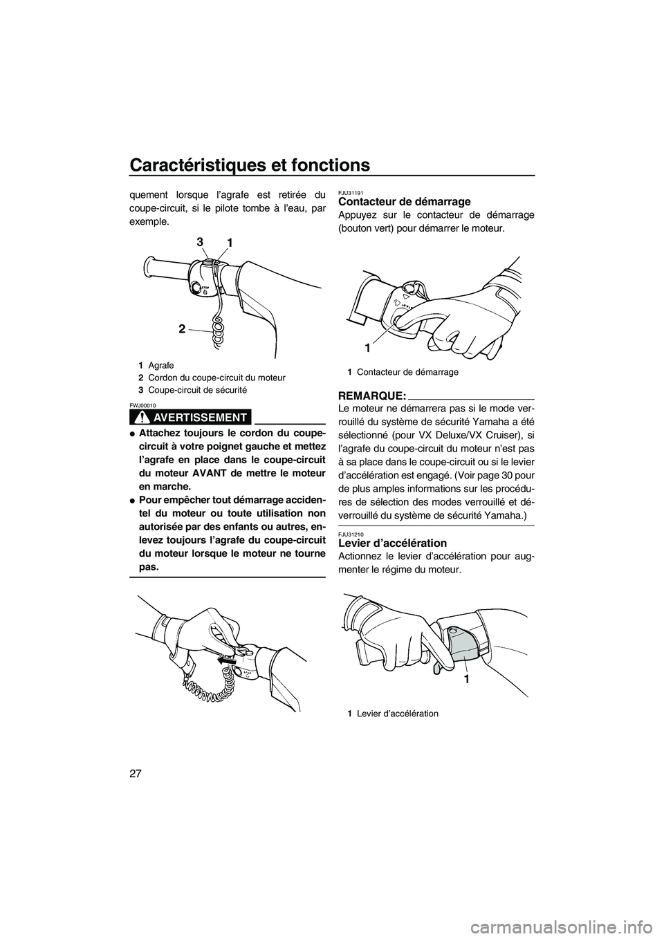 YAMAHA VX 2008 Notices Demploi (in French) Caractéristiques et fonctions
27
quement lorsque l’agrafe est retirée du
coupe-circuit, si le pilote tombe à l’eau, par
exemple.
AVERTISSEMENT
FWJ00010
Attachez toujours le cordon du coupe-
ci YAMAHA VX 2008 Notices Demploi (in French) Caractéristiques et fonctions
27
quement lorsque l’agrafe est retirée du
coupe-circuit, si le pilote tombe à l’eau, par
exemple.
AVERTISSEMENT
FWJ00010
Attachez toujours le cordon du coupe-
ci