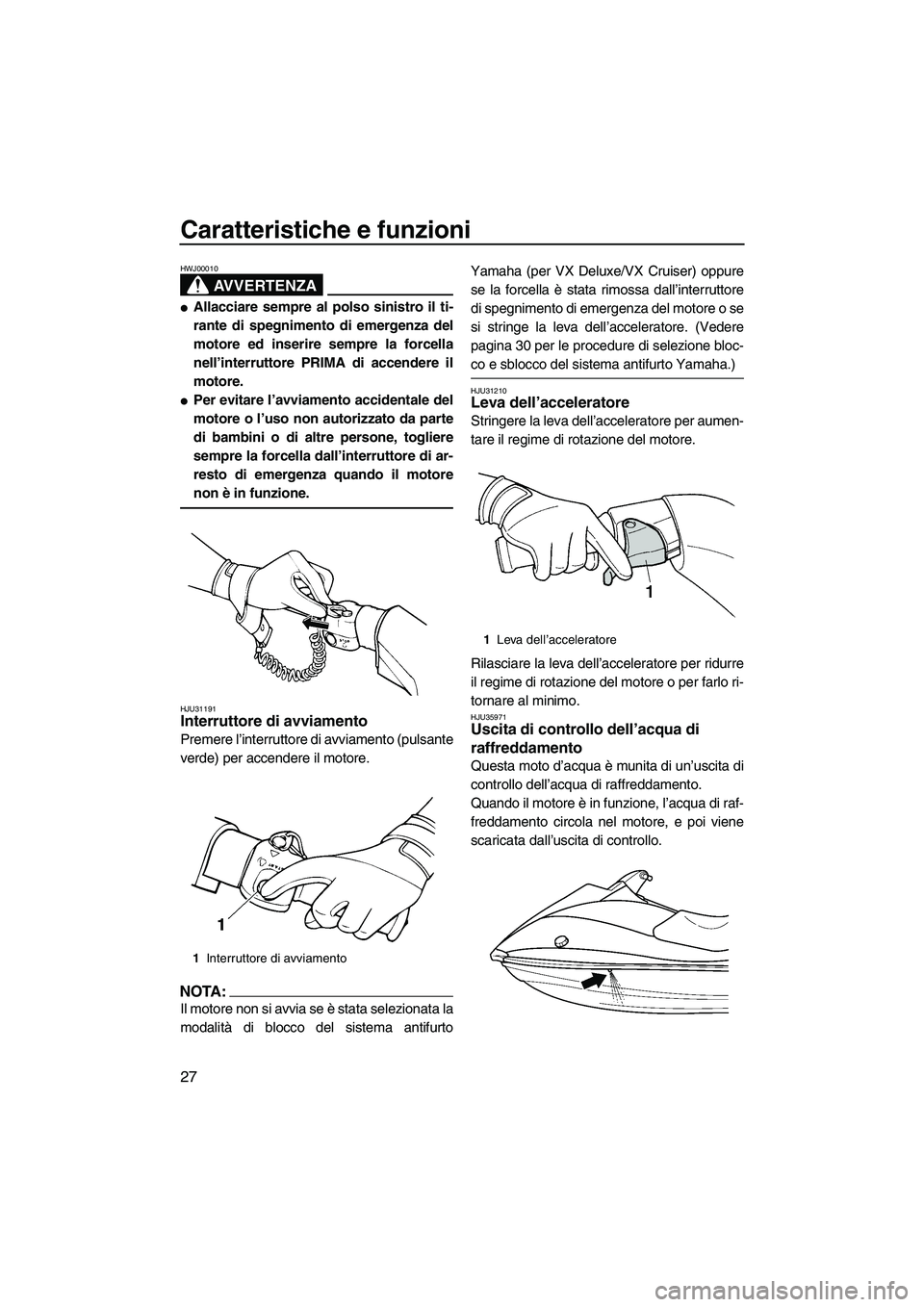 YAMAHA VX 2008  Manuale duso (in Italian) Caratteristiche e funzioni
27
AVVERTENZA
HWJ00010
Allacciare sempre al polso sinistro il ti-
rante di spegnimento di emergenza del
motore ed inserire sempre la forcella
nell’interruttore PRIMA di a