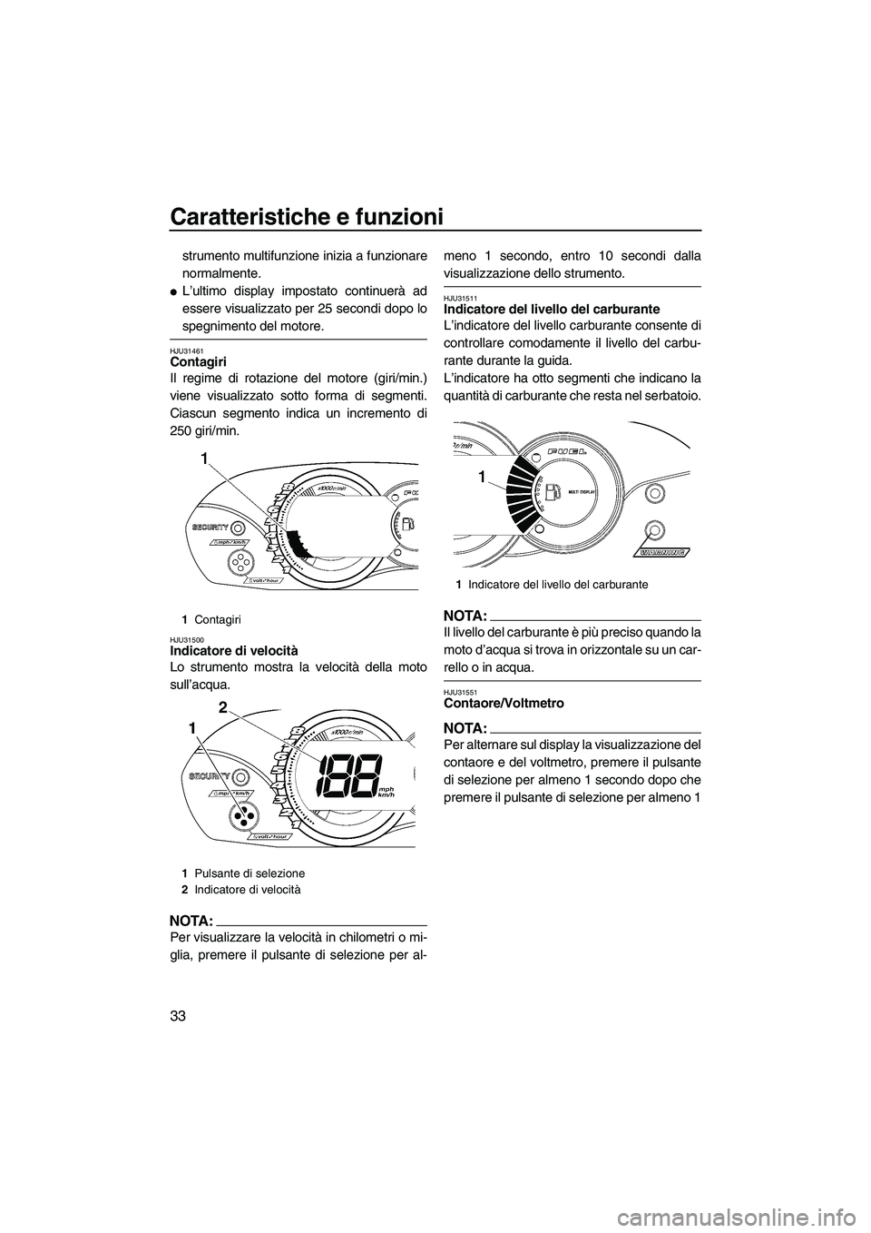 YAMAHA VX 2008  Manuale duso (in Italian) Caratteristiche e funzioni
33
strumento multifunzione inizia a funzionare
normalmente.
L’ultimo display impostato continuerà ad
essere visualizzato per 25 secondi dopo lo
spegnimento del motore.
H