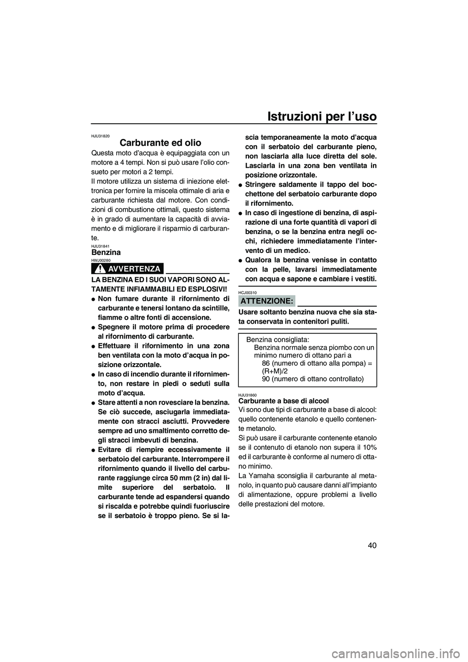 YAMAHA VX 2008  Manuale duso (in Italian) Istruzioni per l’uso
40
HJU31820
Carburante ed olio 
Questa moto d’acqua è equipaggiata con un
motore a 4 tempi. Non si può usare l’olio con-
sueto per motori a 2 tempi.
Il motore utilizza un 