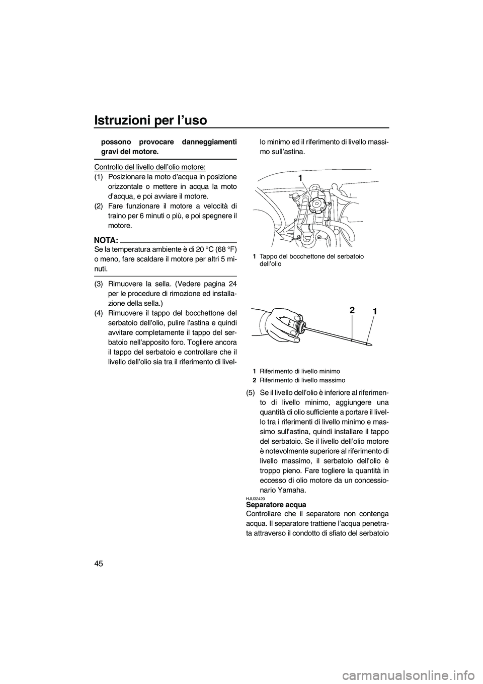 YAMAHA VX 2008  Manuale duso (in Italian) Istruzioni per l’uso
45
possono provocare danneggiamenti
gravi del motore.
Controllo del livello dell’olio motore:
(1) Posizionare la moto d’acqua in posizione
orizzontale o mettere in acqua la 