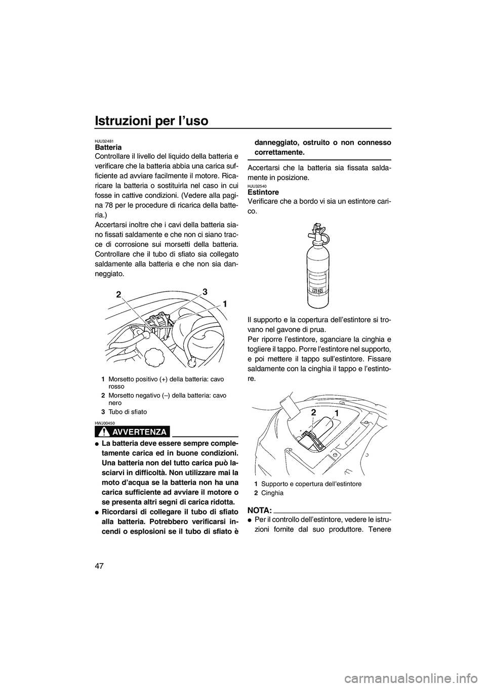 YAMAHA VX 2008  Manuale duso (in Italian) Istruzioni per l’uso
47
HJU32481Batteria 
Controllare il livello del liquido della batteria e
verificare che la batteria abbia una carica suf-
ficiente ad avviare facilmente il motore. Rica-
ricare 