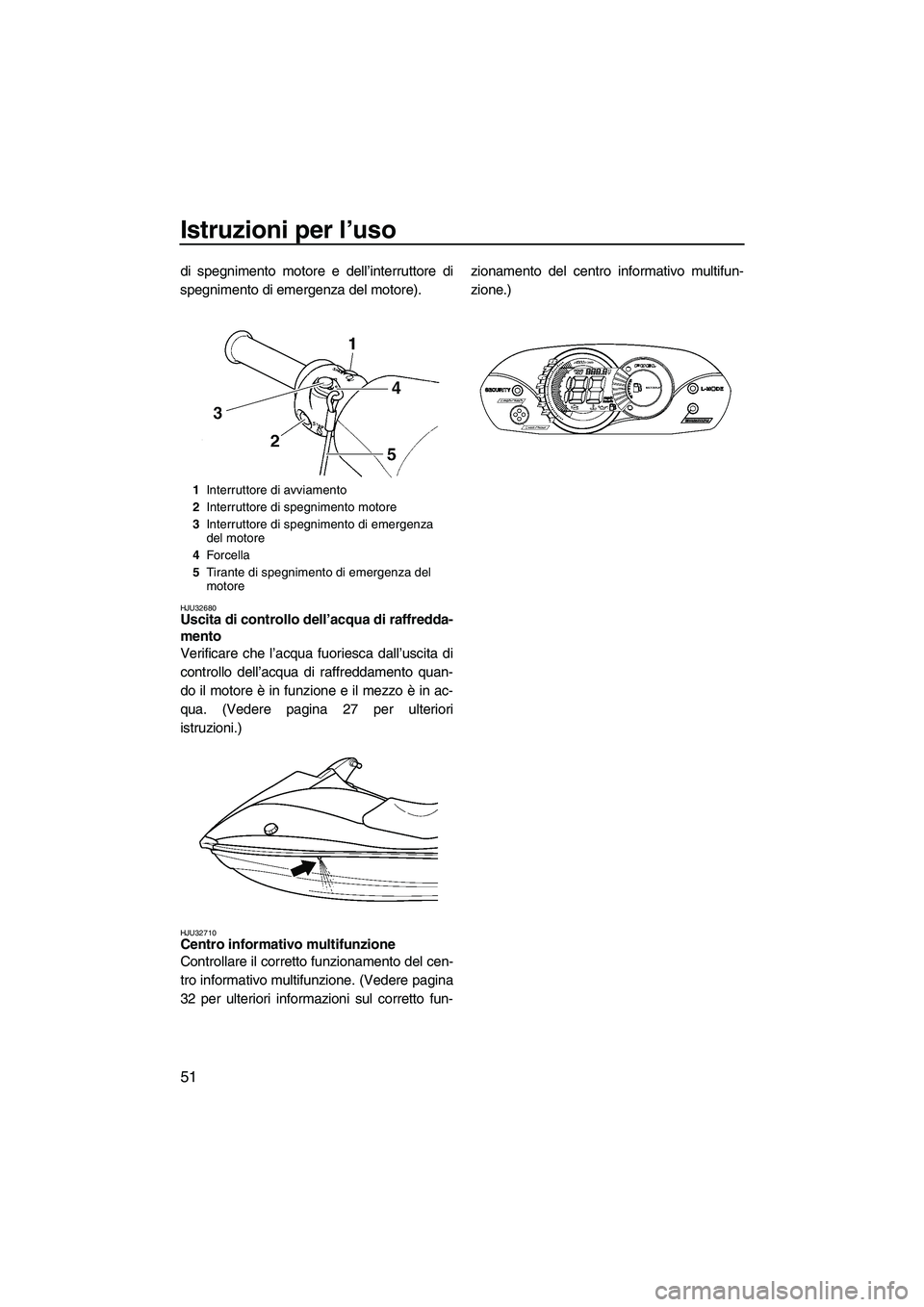 YAMAHA VX 2008  Manuale duso (in Italian) Istruzioni per l’uso
51
di spegnimento motore e dell’interruttore di
spegnimento di emergenza del motore).
HJU32680Uscita di controllo dell’acqua di raffredda-
mento 
Verificare che l’acqua fu