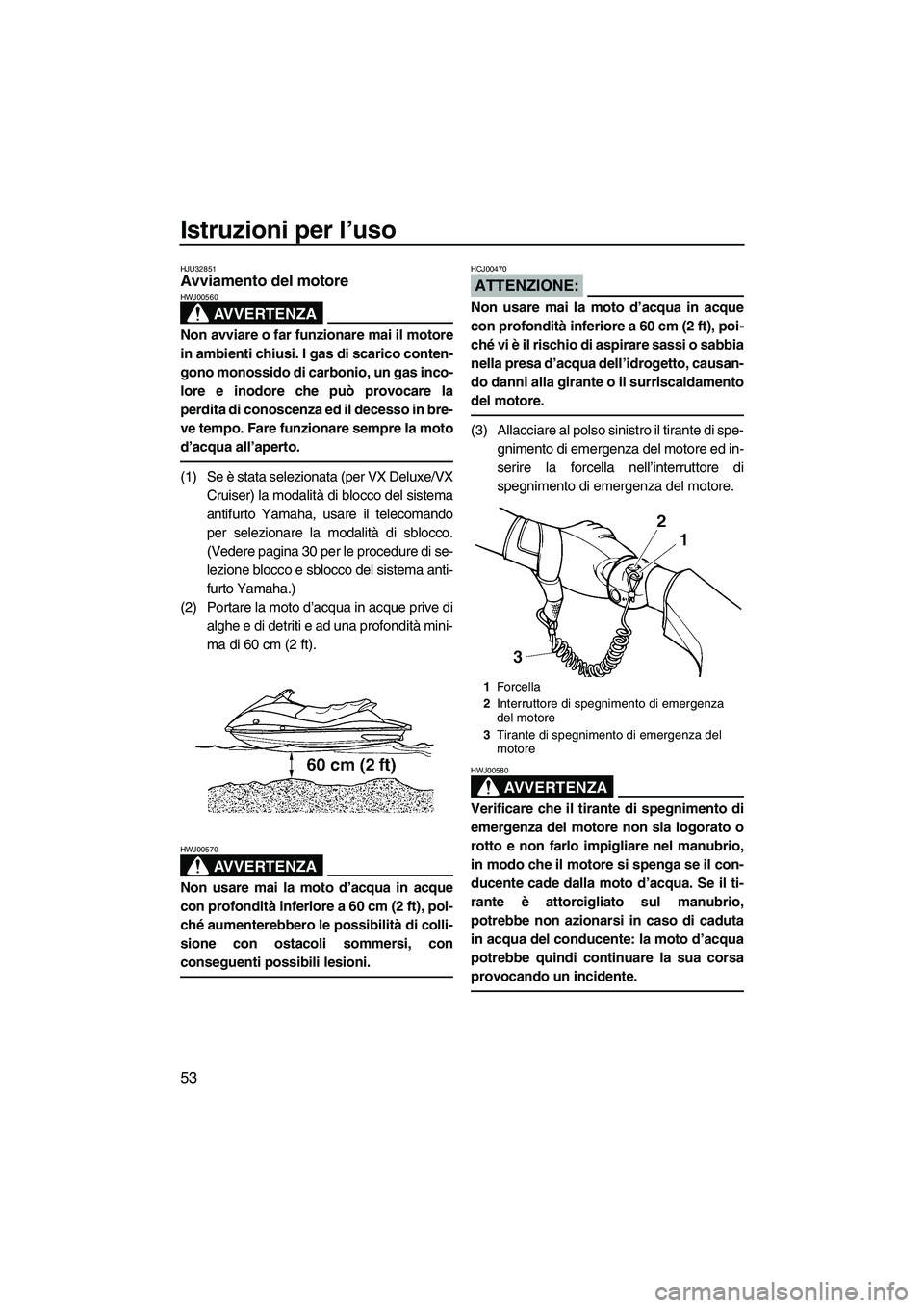 YAMAHA VX 2008  Manuale duso (in Italian) Istruzioni per l’uso
53
HJU32851Avviamento del motore 
AVVERTENZA
HWJ00560
Non avviare o far funzionare mai il motore
in ambienti chiusi. I gas di scarico conten-
gono monossido di carbonio, un gas 