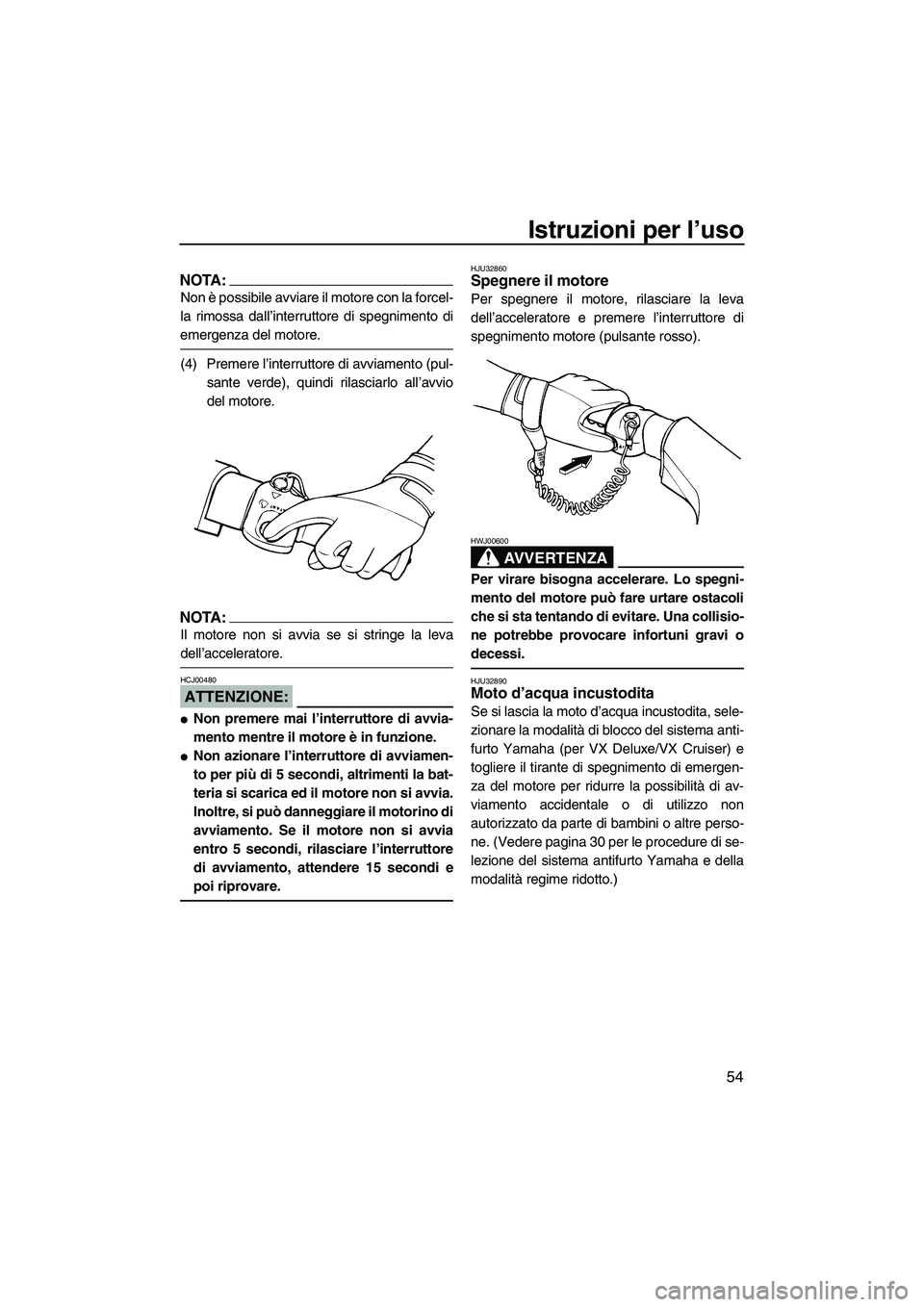 YAMAHA VX 2008  Manuale duso (in Italian) Istruzioni per l’uso
54
NOTA:
Non è possibile avviare il motore con la forcel-
la rimossa dall’interruttore di spegnimento di
emergenza del motore.
(4) Premere l’interruttore di avviamento (pul