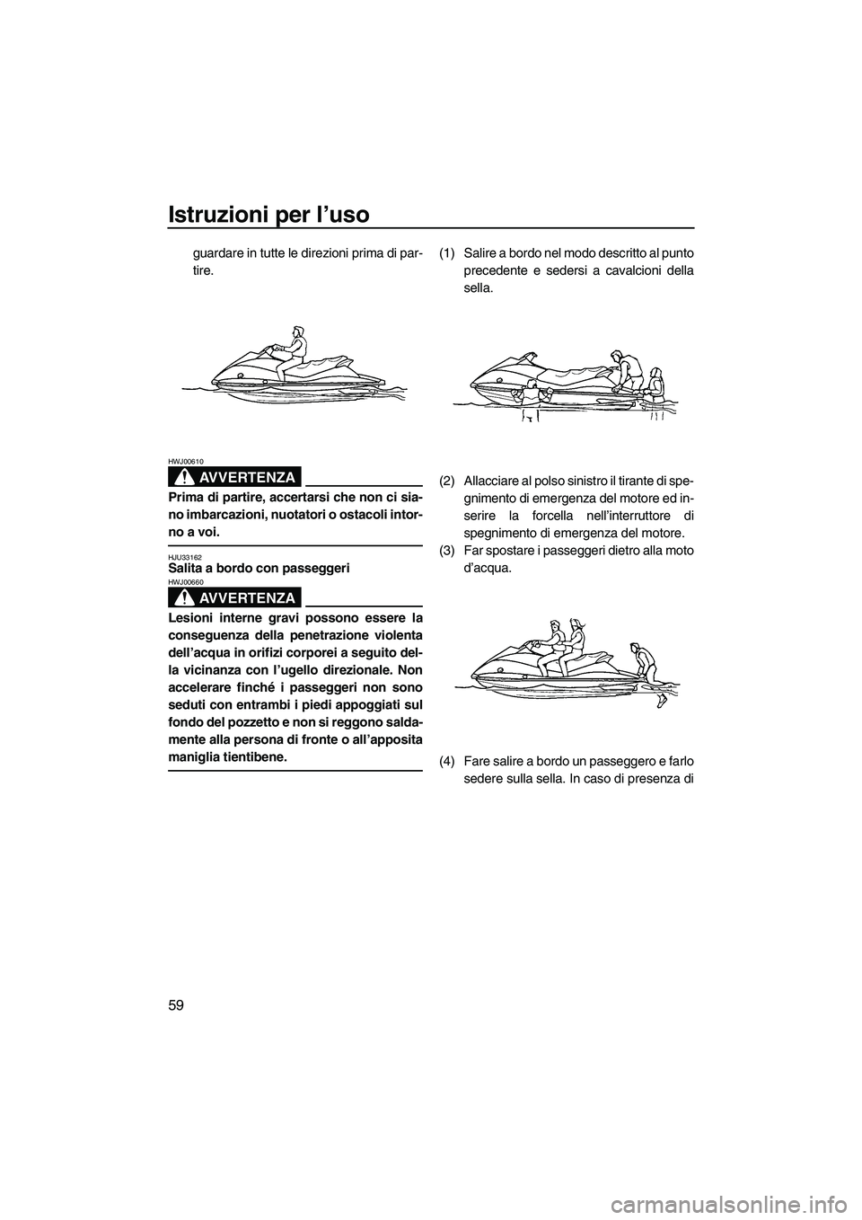 YAMAHA VX 2008  Manuale duso (in Italian) Istruzioni per l’uso
59
guardare in tutte le direzioni prima di par-
tire.
AVVERTENZA
HWJ00610
Prima di partire, accertarsi che non ci sia-
no imbarcazioni, nuotatori o ostacoli intor-
no a voi.
HJU
