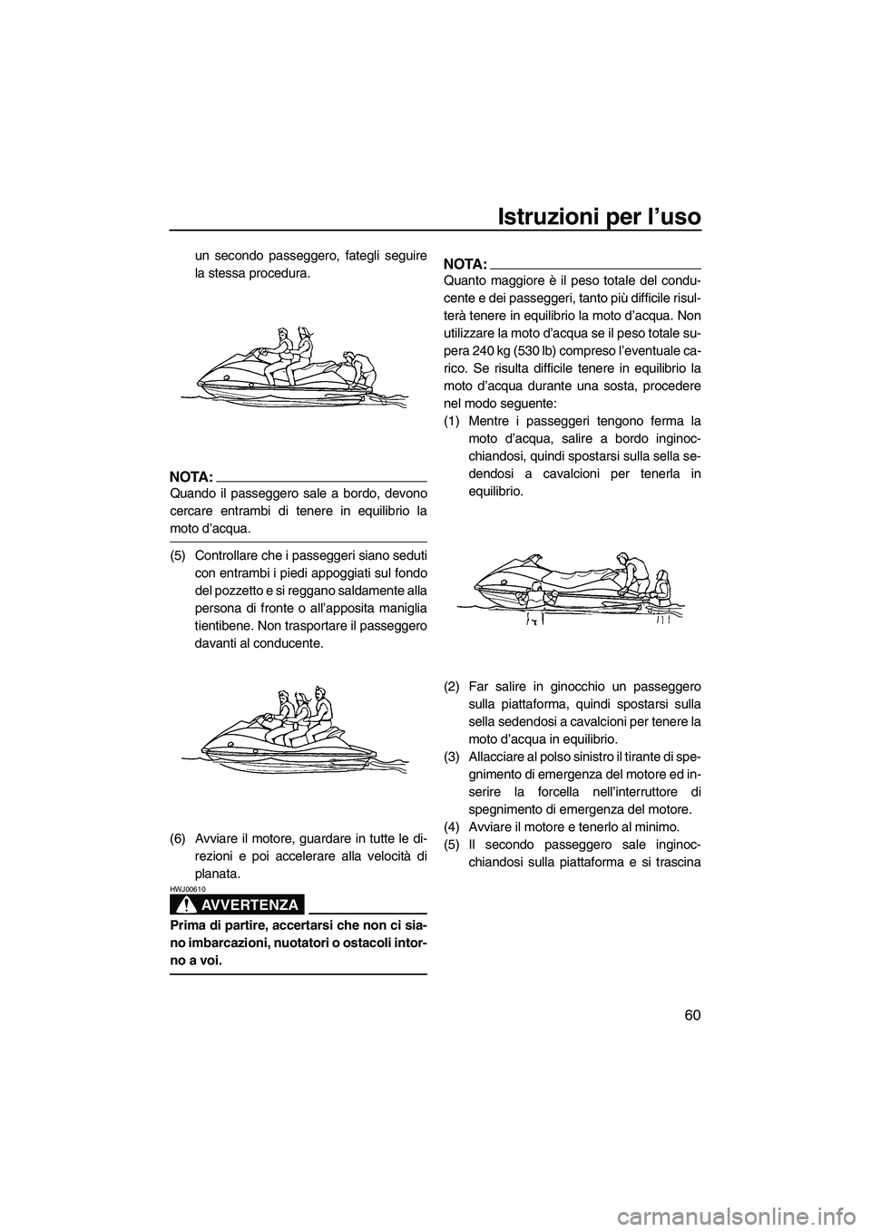 YAMAHA VX 2008  Manuale duso (in Italian) Istruzioni per l’uso
60
un secondo passeggero, fategli seguire
la stessa procedura.
NOTA:
Quando il passeggero sale a bordo, devono
cercare entrambi di tenere in equilibrio la
moto d’acqua.
(5) Co