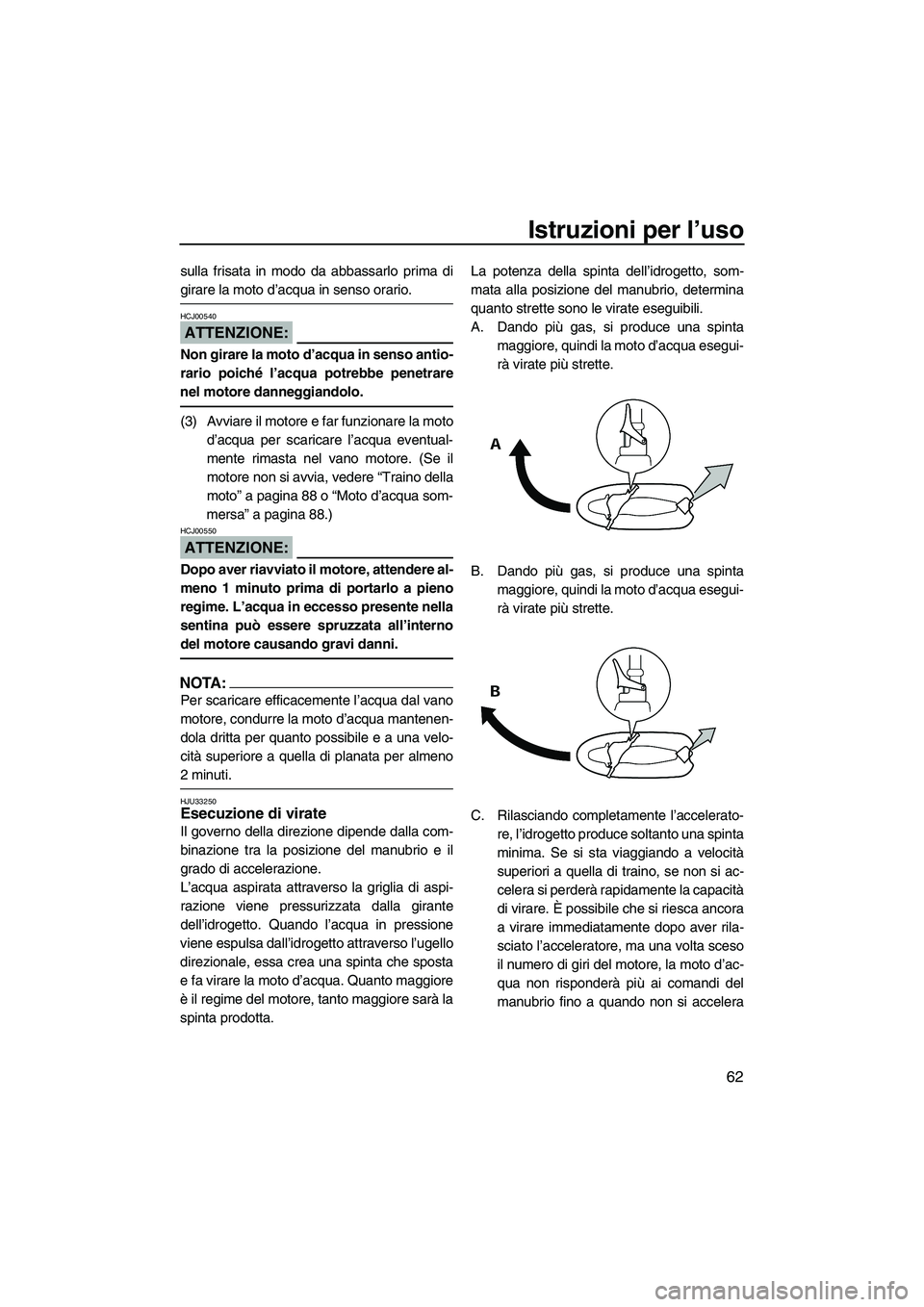 YAMAHA VX 2008  Manuale duso (in Italian) Istruzioni per l’uso
62
sulla frisata in modo da abbassarlo prima di
girare la moto d’acqua in senso orario.
ATTENZIONE:
HCJ00540
Non girare la moto d’acqua in senso antio-
rario poiché l’acq