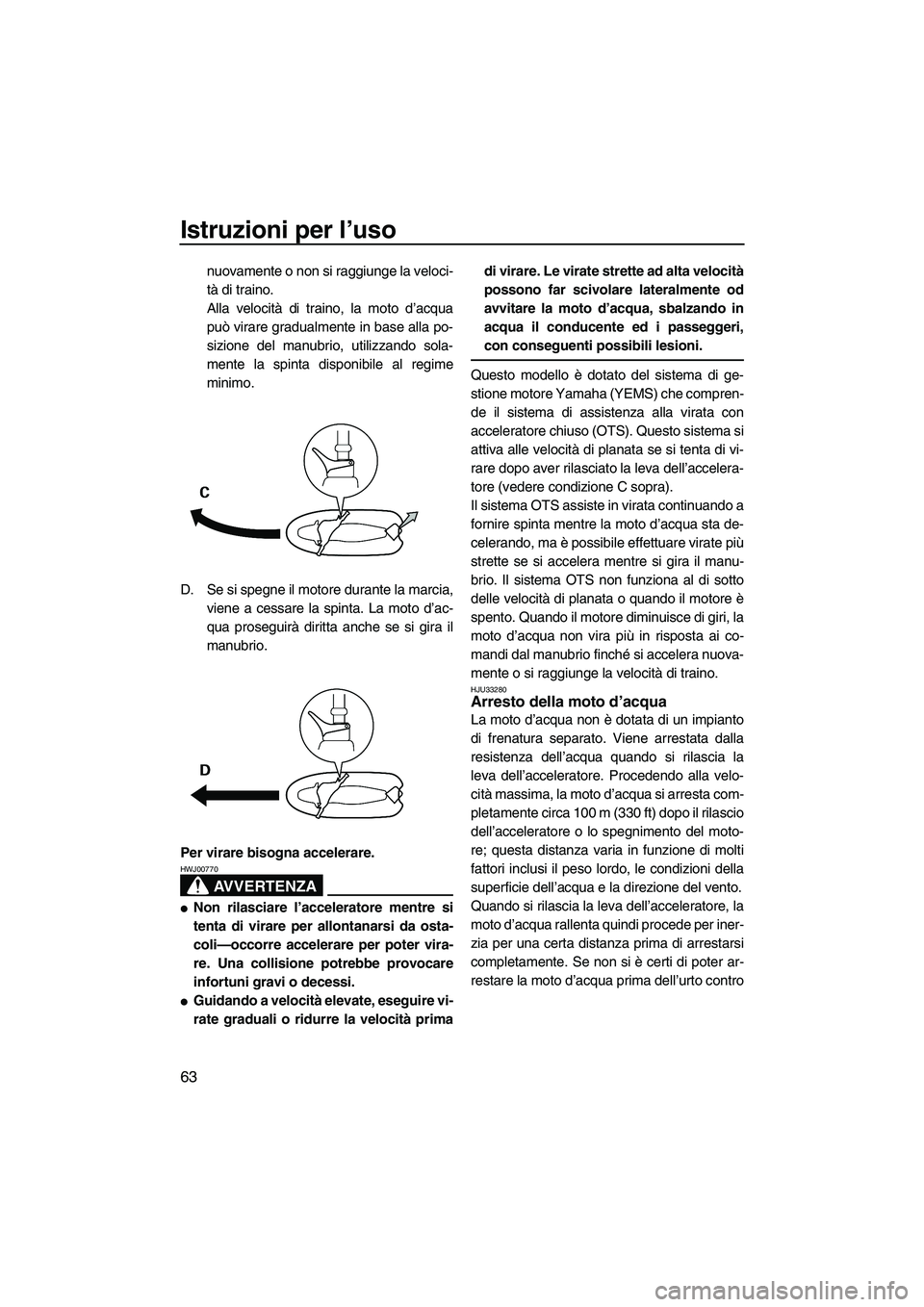 YAMAHA VX 2008  Manuale duso (in Italian) Istruzioni per l’uso
63
nuovamente o non si raggiunge la veloci-
tà di traino.
Alla velocità di traino, la moto d’acqua
può virare gradualmente in base alla po-
sizione del manubrio, utilizzand