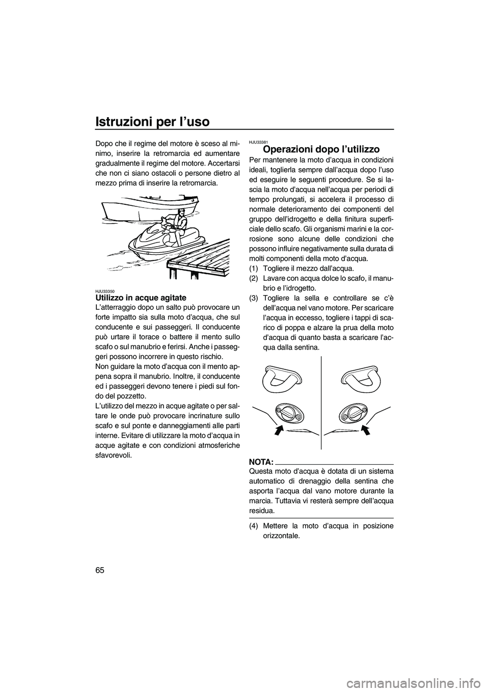 YAMAHA VX 2008  Manuale duso (in Italian) Istruzioni per l’uso
65
Dopo che il regime del motore è sceso al mi-
nimo, inserire la retromarcia ed aumentare
gradualmente il regime del motore. Accertarsi
che non ci siano ostacoli o persone die