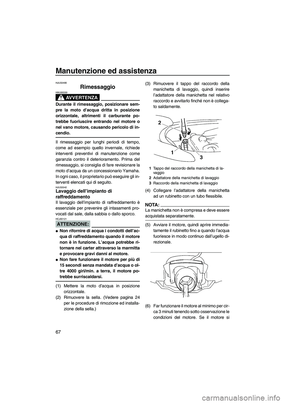 YAMAHA VX 2008  Manuale duso (in Italian) Manutenzione ed assistenza
67
HJU33490
Rimessaggio 
AVVERTENZA
HWJ00330
Durante il rimessaggio, posizionare sem-
pre la moto d’acqua dritta in posizione
orizzontale, altrimenti il carburante po-
tre