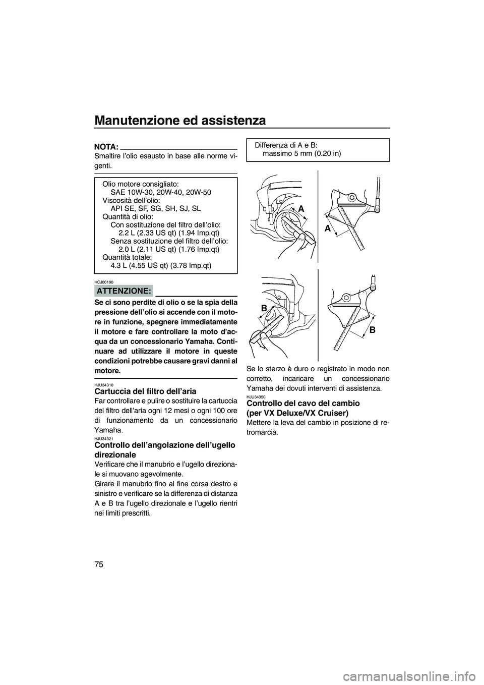 YAMAHA VX 2008  Manuale duso (in Italian) Manutenzione ed assistenza
75
NOTA:
Smaltire l’olio esausto in base alle norme vi-
genti.
ATTENZIONE:
HCJ00190
Se ci sono perdite di olio o se la spia della
pressione dell’olio si accende con il m