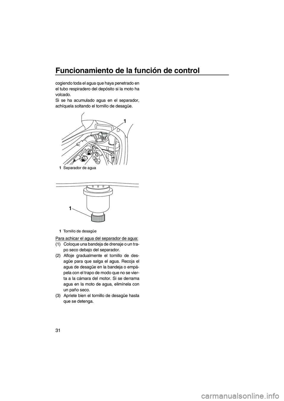YAMAHA VX SPORT 2013  Manuale de Empleo (in Spanish) Funcionamiento de la función de control
31
cogiendo toda el agua que haya penetrado en
el tubo respiradero del depósito si la moto ha
volcado.
Si se ha acumulado agua en el separador,
achíquela sol