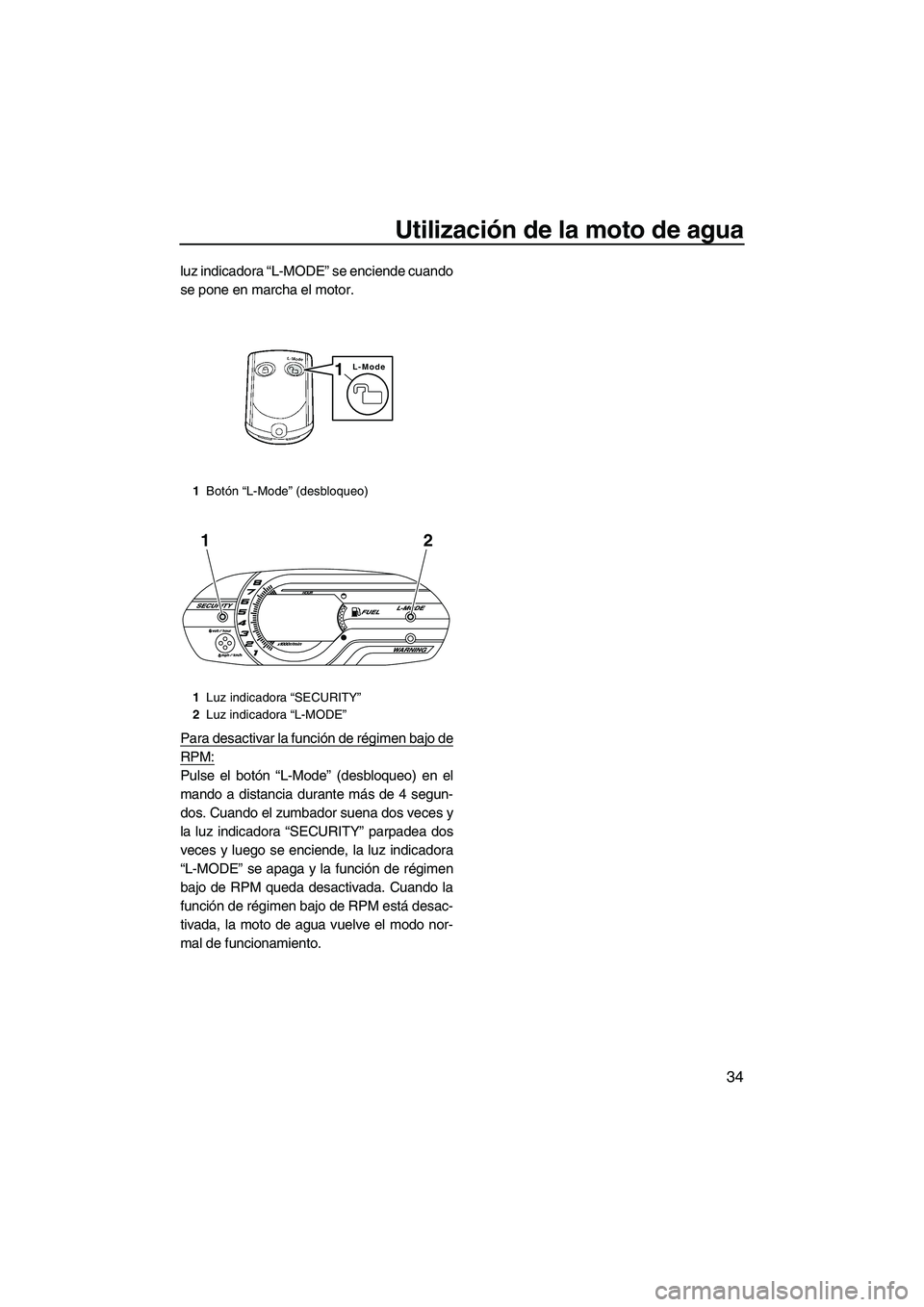 YAMAHA VX SPORT 2013  Manuale de Empleo (in Spanish) Utilización de la moto de agua
34
luz indicadora “L-MODE” se enciende cuando
se pone en marcha el motor.
Para desactivar la función de régimen bajo de
RPM:
Pulse el botón “L-Mode” (desbloq