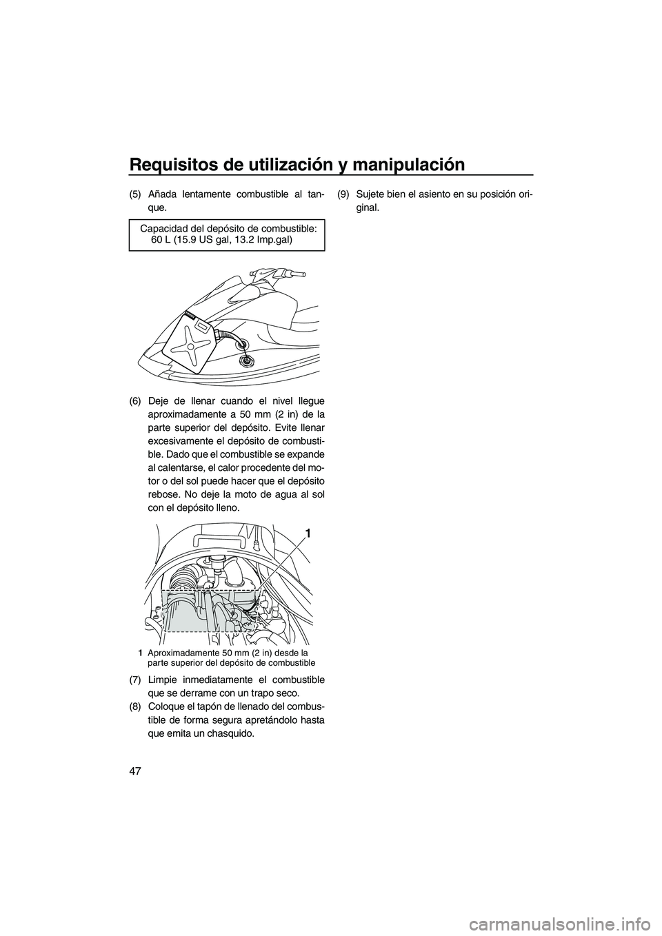 YAMAHA VX SPORT 2013  Manuale de Empleo (in Spanish) Requisitos de utilización y manipulación
47
(5) Añada lentamente combustible al tan-que.
(6) Deje de llenar cuando el nivel llegue aproximadamente a 50 mm (2 in) de la
parte superior del depósito.