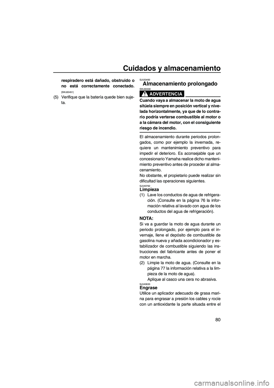 YAMAHA VX SPORT 2013  Manuale de Empleo (in Spanish) Cuidados y almacenamiento
80
respiradero está dañado, obstruido o
no está correctamente conectado.
[SWJ00451]
(5) Verifique que la batería quede bien suje-ta.
SJU33492
Almacenamiento prolongado 
A