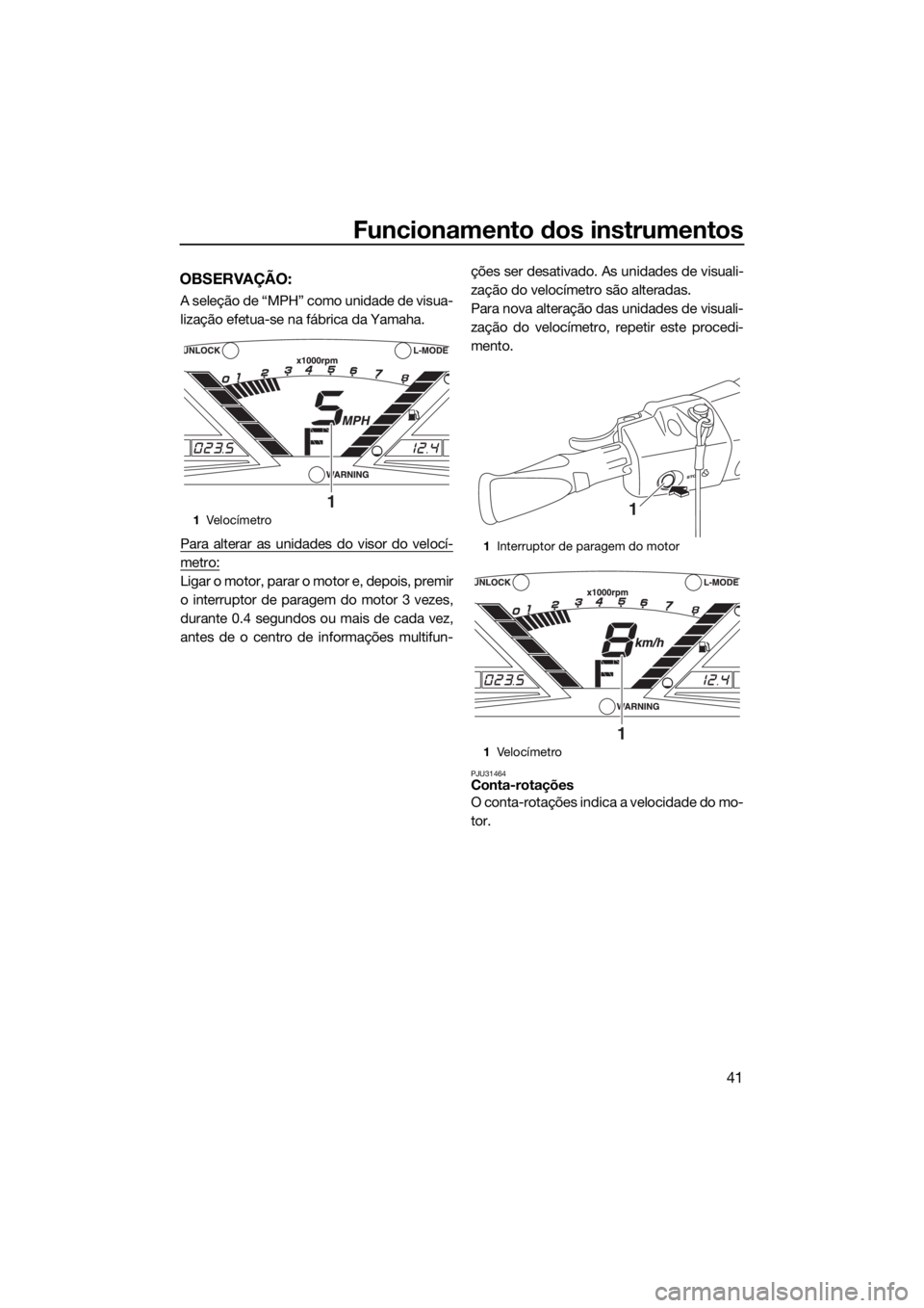 YAMAHA VX CRUISER HO 2017  Manual de utilização (in Portuguese) Funcionamento dos instrumentos
41
OBSERVAÇÃO:
A seleção de “MPH” como unidade de visua-
lização efetua-se na fábrica da Yamaha.
Para alterar as unidades do visor do velocí-
metro:
Ligar o 