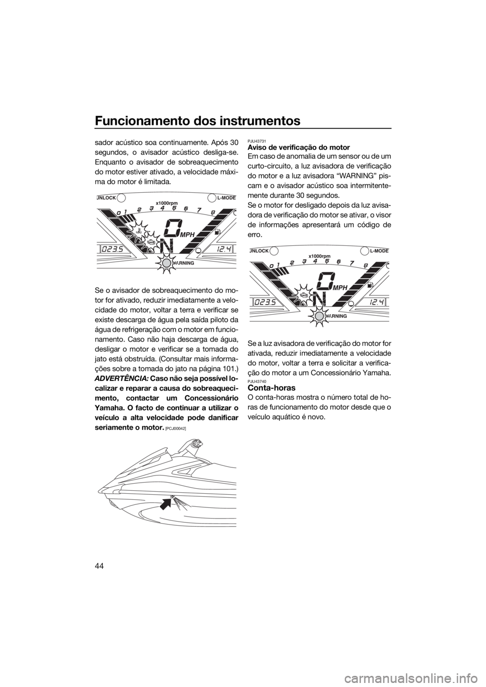 YAMAHA VX CRUISER HO 2017  Manual de utilização (in Portuguese) Funcionamento dos instrumentos
44
sador acústico soa continuamente. Após 30
segundos, o avisador acústico desliga-se.
Enquanto o avisador de sobreaquecimento
do motor estiver ativado, a velocidade 