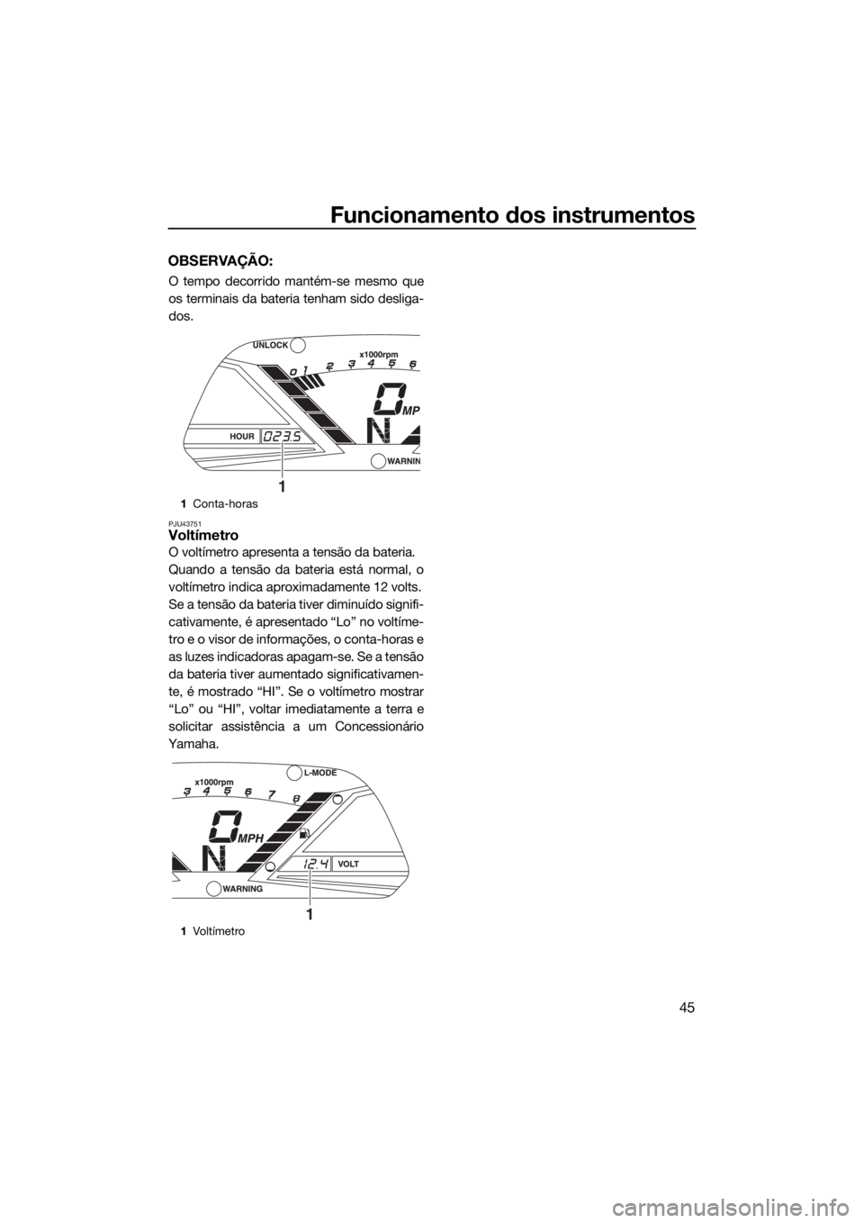 YAMAHA VX CRUISER HO 2017  Manual de utilização (in Portuguese) Funcionamento dos instrumentos
45
OBSERVAÇÃO:
O tempo decorrido mantém-se mesmo que
os terminais da bateria tenham sido desliga-
dos.
PJU43751Voltímetro
O voltímetro apresenta a tensão da bateri