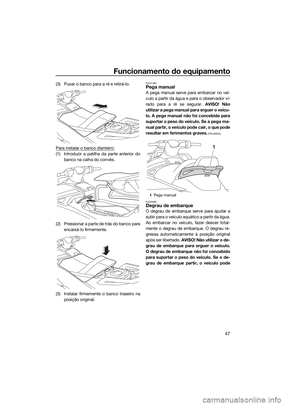 YAMAHA VX CRUISER HO 2017  Manual de utilização (in Portuguese) Funcionamento do equipamento
47
(3) Puxar o banco para a ré e retirá-lo.
Para instalar o banco dianteiro:
(1) Introduzir a patilha da parte anterior do
banco na calha do convés.
(2) Pressionar a pa