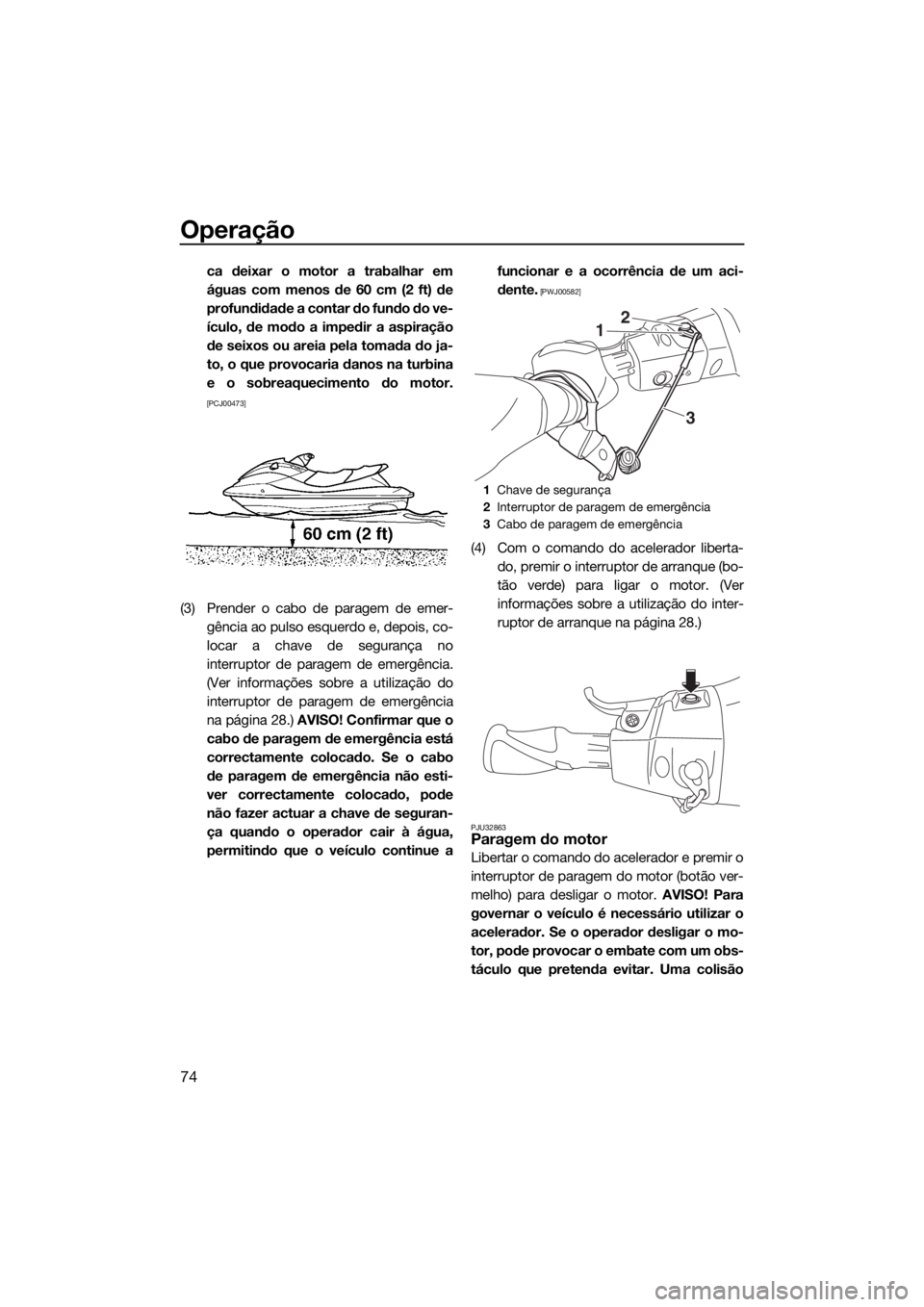 YAMAHA VX CRUISER HO 2017  Manual de utilização (in Portuguese) Operação
74
ca deixar o motor a trabalhar em
águas com menos de 60 cm (2 ft) de
profundidade a contar do fundo do ve-
ículo, de modo a impedir a aspiração
de seixos ou areia pela tomada do ja-
t