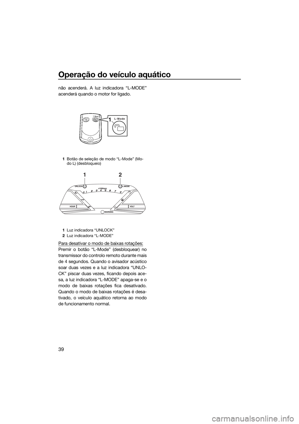 YAMAHA VXR 2019  Manual de utilização (in Portuguese) Operação do veículo aquático
39
não acenderá. A luz indicadora “L-MODE”
acenderá quando o motor for ligado.
Para desativar o modo de baixas rotações:
Premir o botão “L-Mode” (desbloq