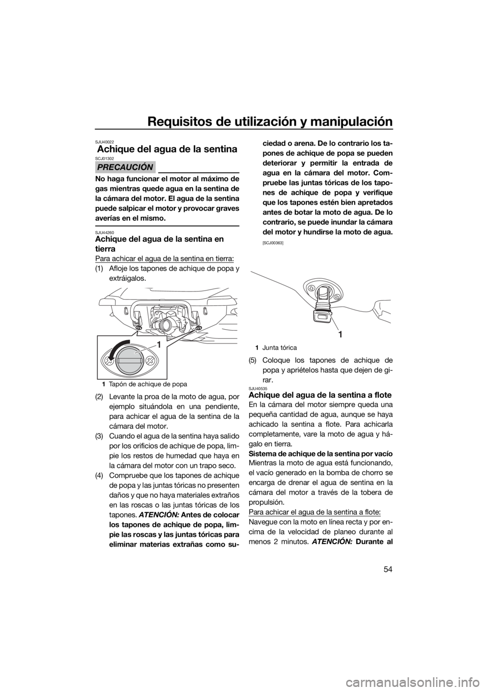 YAMAHA VXR 2017  Manuale de Empleo (in Spanish) Requisitos de utilización y manipulación
54
SJU40022
Achique del agua de la sentina
PRECAUCIÓN
SCJ01302
No haga funcionar el motor al máximo de
gas mientras quede agua en la sentina de
la cámara 