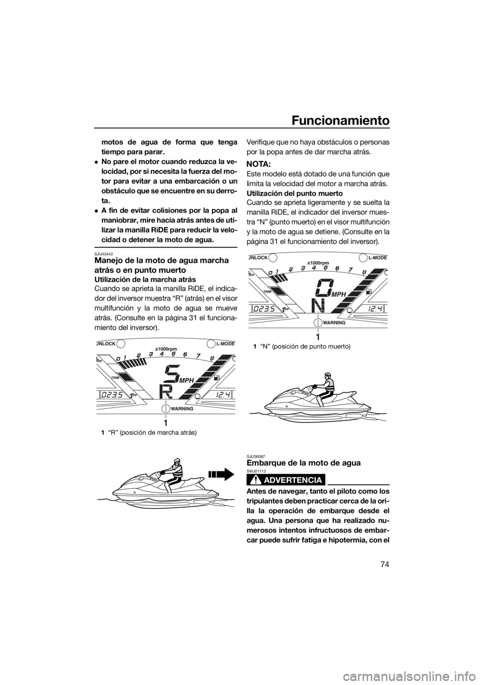 YAMAHA VXR 2017  Manuale de Empleo (in Spanish) Funcionamiento
74
motos de agua de forma que tenga
tiempo para parar.
No pare el motor cuando reduzca la ve-
locidad, por si necesita la fuerza del mo-
tor para evitar a una embarcación o un
obst