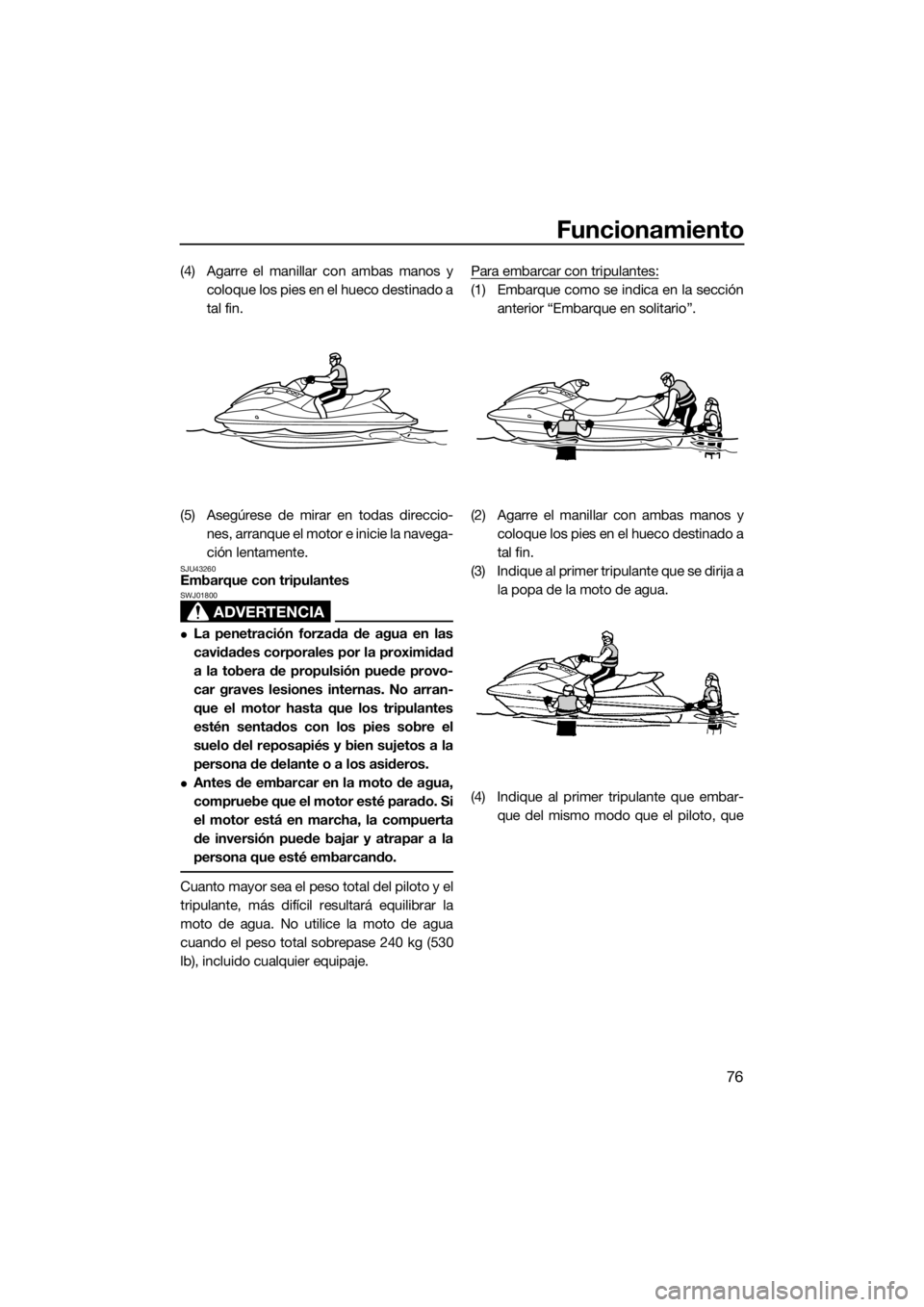 YAMAHA VXR 2017  Manuale de Empleo (in Spanish) Funcionamiento
76
(4) Agarre el manillar con ambas manos y
coloque los pies en el hueco destinado a
tal fin.
(5) Asegúrese de mirar en todas direccio-
nes, arranque el motor e inicie la navega-
ción