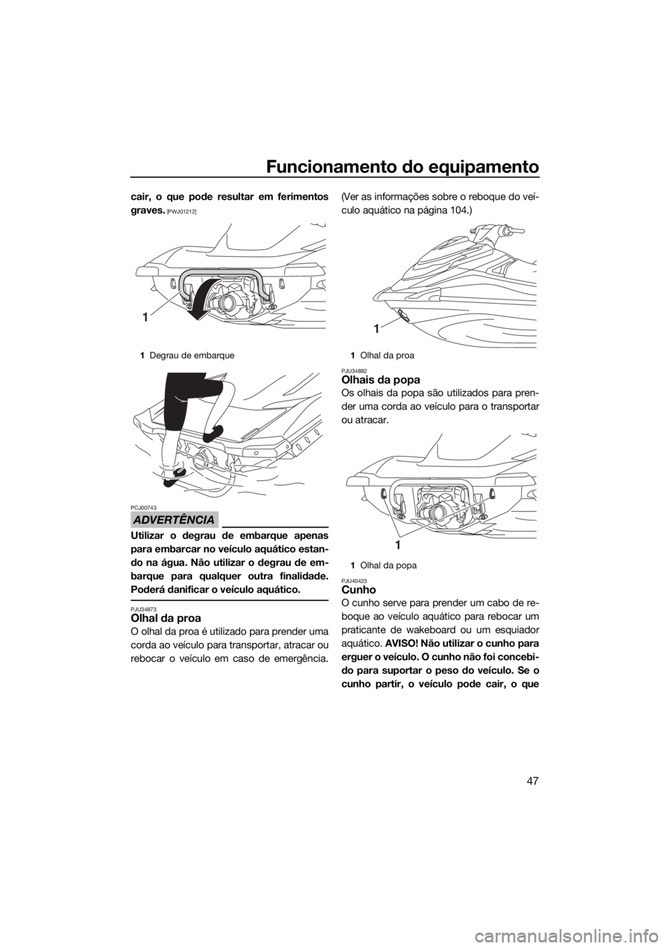 YAMAHA VXR 2017  Manual de utilização (in Portuguese) Funcionamento do equipamento
47
cair, o que pode resultar em ferimentos
graves.
 [PWJ01212]
ADVERTÊNCIA
PCJ00743
Utilizar o degrau de embarque apenas
para embarcar no veículo aquático estan-
do na 
