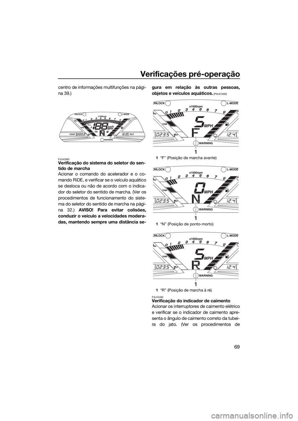 YAMAHA VXR 2017  Manual de utilização (in Portuguese) Verificações pré-operação
69
centro de informações multifunções na pági-
na 39.)
PJU43392Verificação do sistema do seletor do sen-
tido de marcha 
Acionar o comando do acelerador e o co-
m