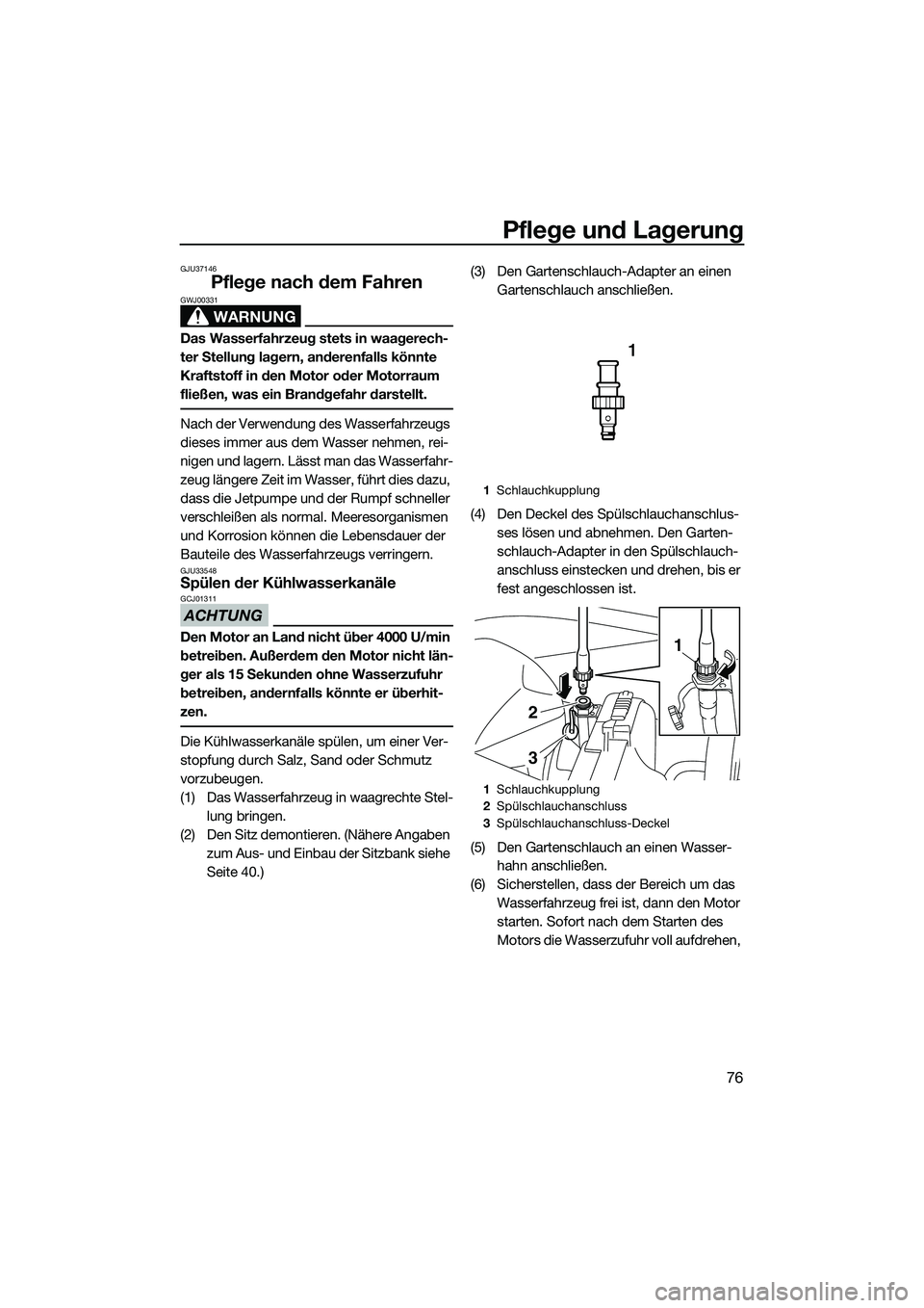 YAMAHA VXR 2014  Betriebsanleitungen (in German) Pflege und Lagerung
76
GJU37146
Pflege nach dem Fahren
WARNUNG
GWJ00331
Das Wasserfahrzeug stets in waagerech-
ter Stellung lagern, anderenfalls könnte 
Kraftstoff in den Motor oder Motorraum 
fließ