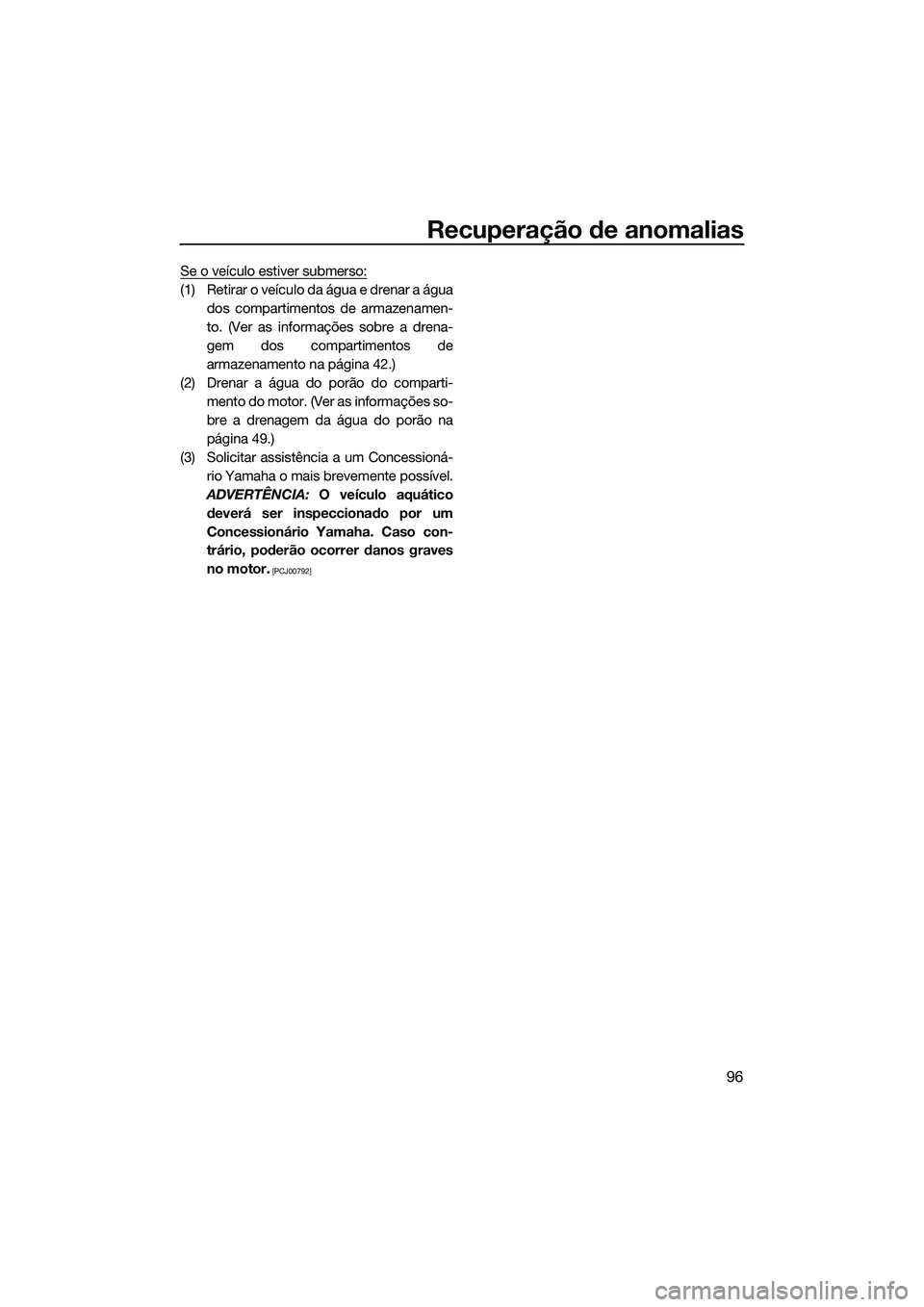 YAMAHA VXR 2014  Manual de utilização (in Portuguese) Recuperação de anomalias
96
Se o veículo estiver submerso:
(1) Retirar o veículo da água e drenar a águados compartimentos de armazenamen-
to. (Ver as informações sobre a drena-
gem dos compar