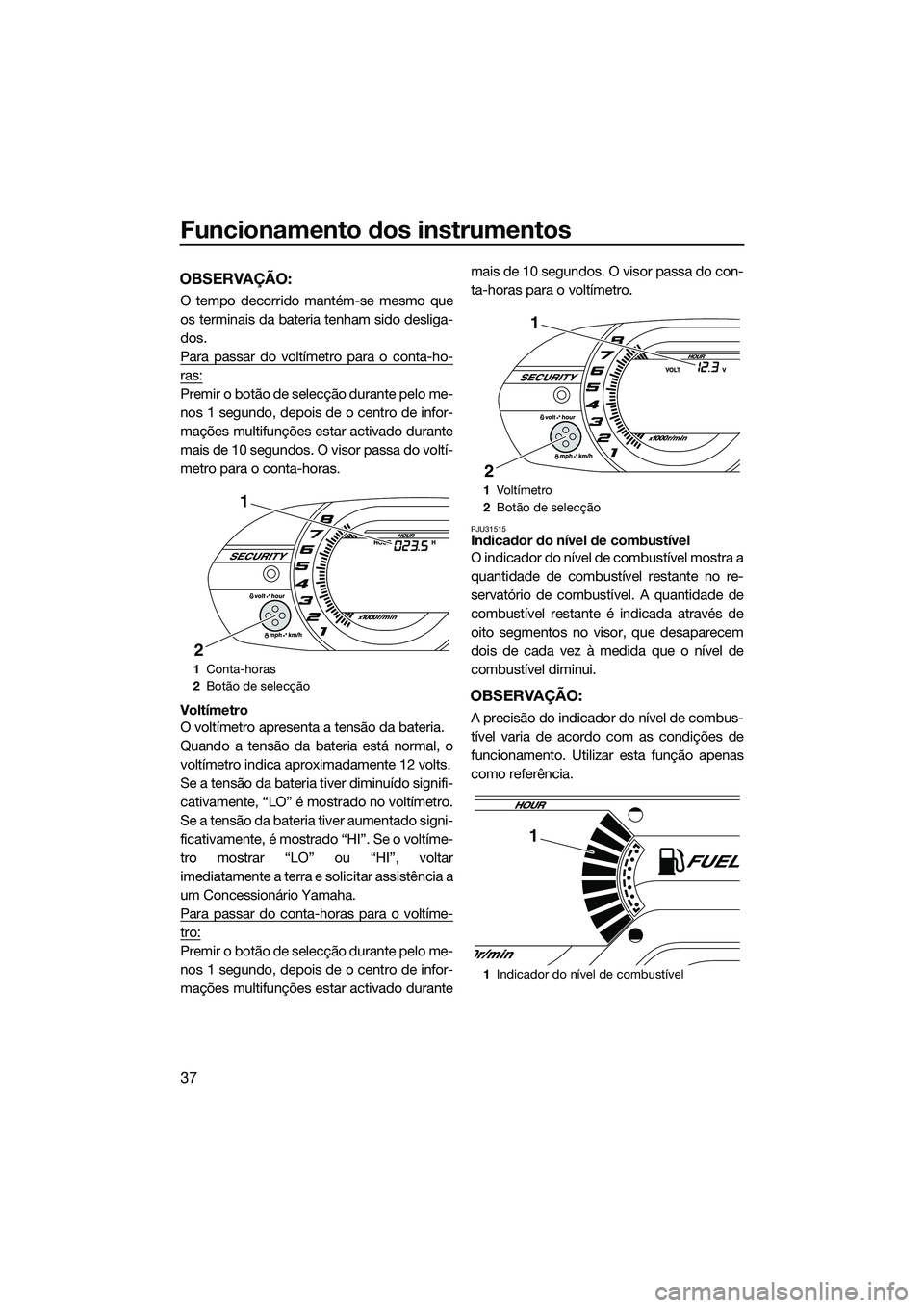 YAMAHA VXR 2014 Manual de utilização (in Portuguese) Funcionamento dos instrumentos
37
OBSERVAÇÃO:
O tempo decorrido mantém-se mesmo que
os terminais da bateria tenham sido desliga-
dos.
Para passar do voltímetro para o conta-ho-
ras:
Premir o botã YAMAHA VXR 2014 Manual de utilização (in Portuguese) Funcionamento dos instrumentos
37
OBSERVAÇÃO:
O tempo decorrido mantém-se mesmo que
os terminais da bateria tenham sido desliga-
dos.
Para passar do voltímetro para o conta-ho-
ras:
Premir o botã