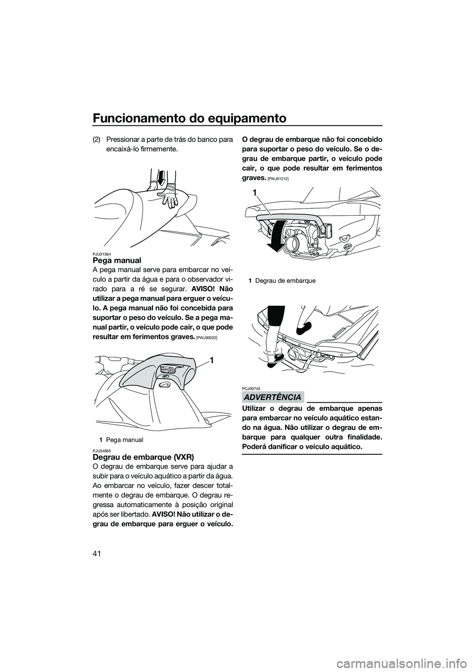 YAMAHA VXR 2014 Manual de utilização (in Portuguese) Funcionamento do equipamento
41
(2) Pressionar a parte de trás do banco paraencaixá-lo firmemente.
PJU31364Pega manual
A pega manual serve para embarcar no veí-
culo a partir da água e para o obse YAMAHA VXR 2014 Manual de utilização (in Portuguese) Funcionamento do equipamento
41
(2) Pressionar a parte de trás do banco paraencaixá-lo firmemente.
PJU31364Pega manual
A pega manual serve para embarcar no veí-
culo a partir da água e para o obse
