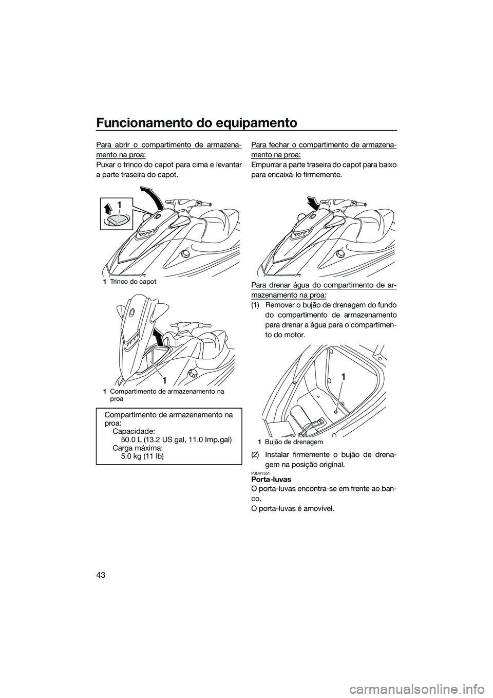 YAMAHA VXR 2014  Manual de utilização (in Portuguese) Funcionamento do equipamento
43
Para abrir o compartimento de armazena-
mento na proa:
Puxar o trinco do capot para cima e levantar
a parte traseira do capot.Para fechar o compartimento de armazena-
m