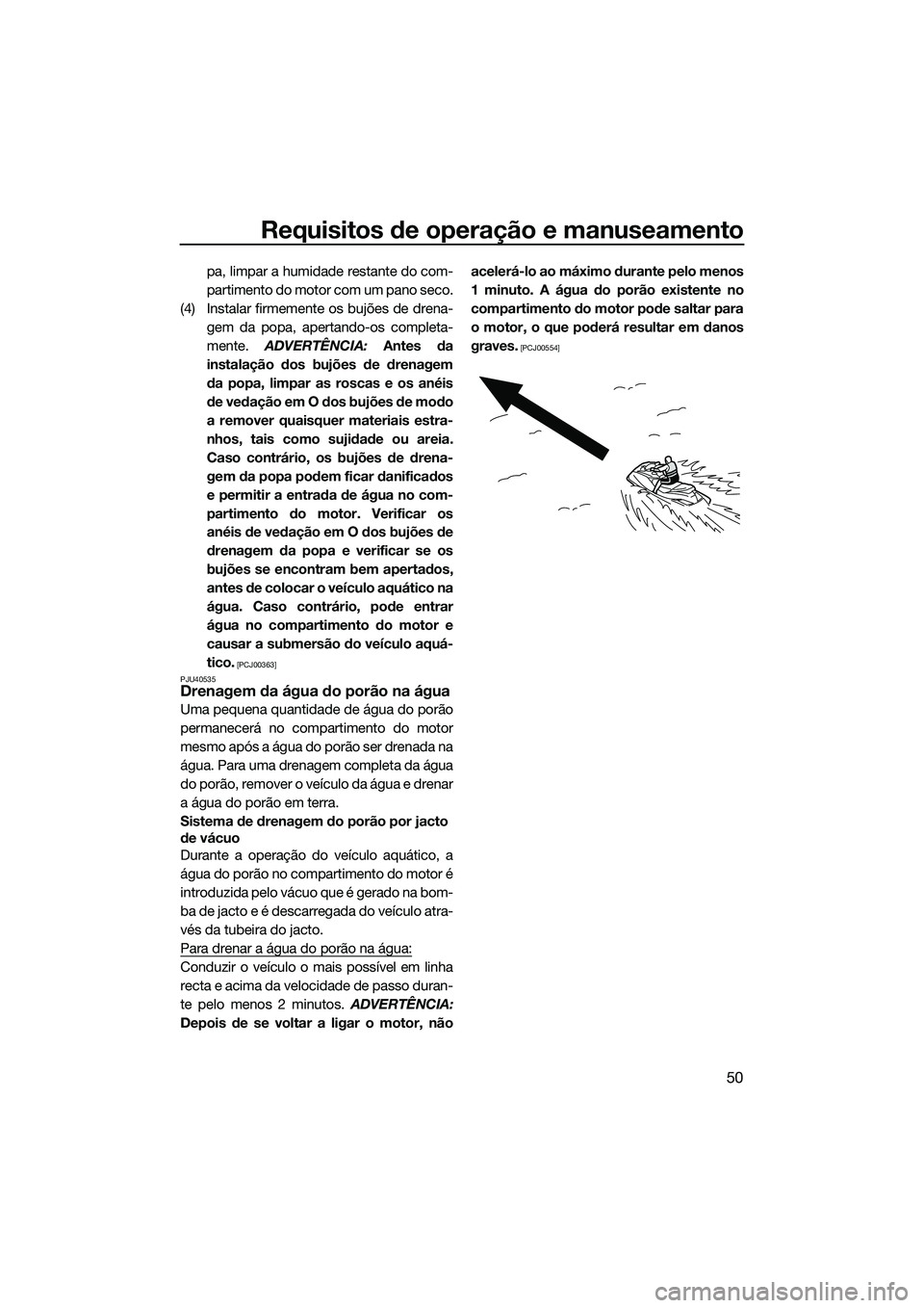 YAMAHA VXR 2014  Manual de utilização (in Portuguese) Requisitos de operação e manuseamento
50
pa, limpar a humidade restante do com-
partimento do motor com um pano seco.
(4) Instalar firmemente os bujões de drena- gem da popa, apertando-os completa-
