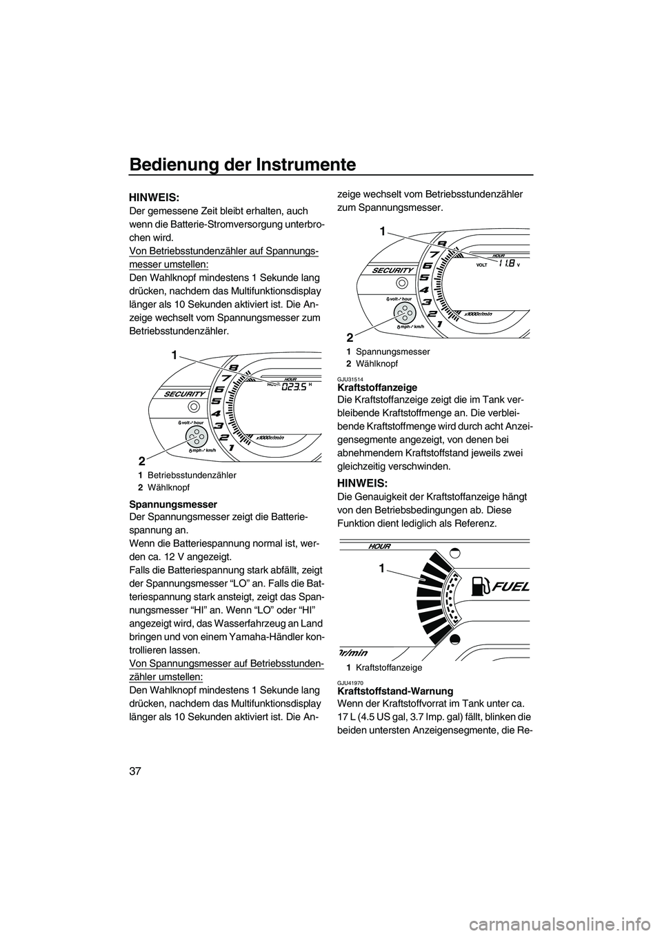 YAMAHA VXR 2013  Betriebsanleitungen (in German) Bedienung der Instrumente
37
HINWEIS:
Der gemessene Zeit bleibt erhalten, auch 
wenn die Batterie-Stromversorgung unterbro-
chen wird.
Von Betriebsstundenzähler auf Spannungs-
messer umstellen:
Den W