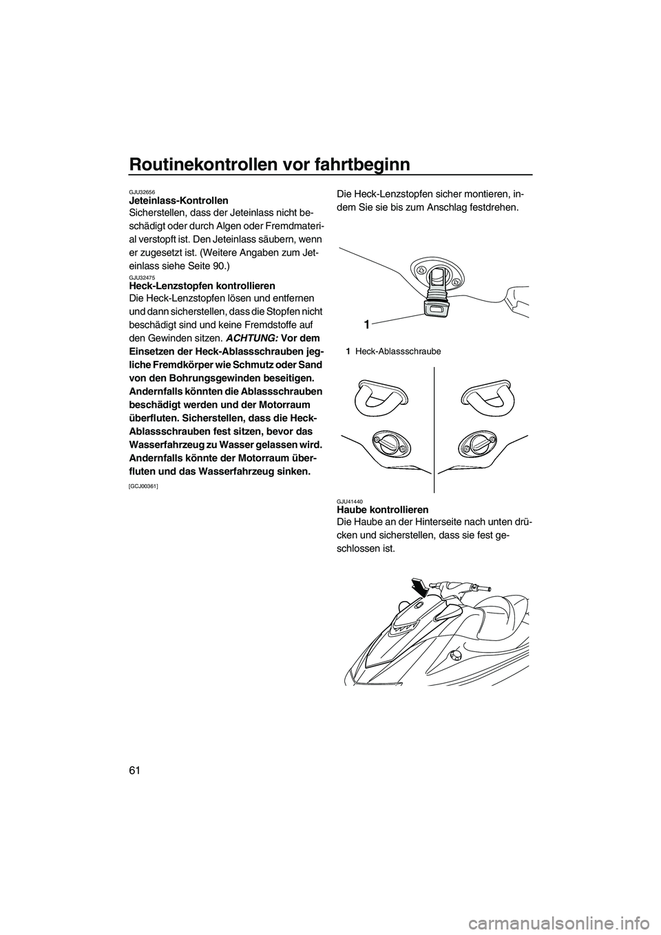 YAMAHA VXR 2013  Betriebsanleitungen (in German) Routinekontrollen vor fahrtbeginn
61
GJU32656Jeteinlass-Kontrollen 
Sicherstellen, dass der Jeteinlass nicht be-
schädigt oder durch Algen oder Fremdmateri-
al verstopft ist. Den Jeteinlass säubern,