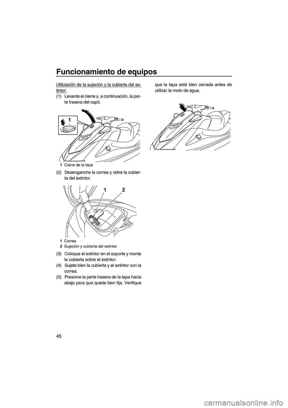 YAMAHA VXR 2013  Manuale de Empleo (in Spanish) Funcionamiento de equipos
45
Utilización de la sujeción y la cubierta del ex-
tintor:
(1) Levante el cierre y, a continuación, la par-te trasera del capó.
(2) Desenganche la correa y retire la cub