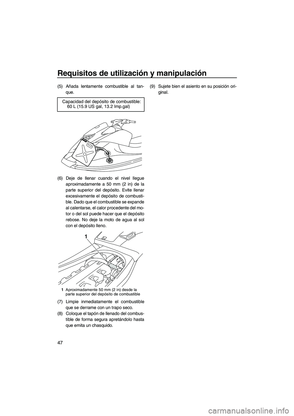 YAMAHA VXR 2013  Manuale de Empleo (in Spanish) Requisitos de utilización y manipulación
47
(5) Añada lentamente combustible al tan-que.
(6) Deje de llenar cuando el nivel llegue aproximadamente a 50 mm (2 in) de la
parte superior del depósito.