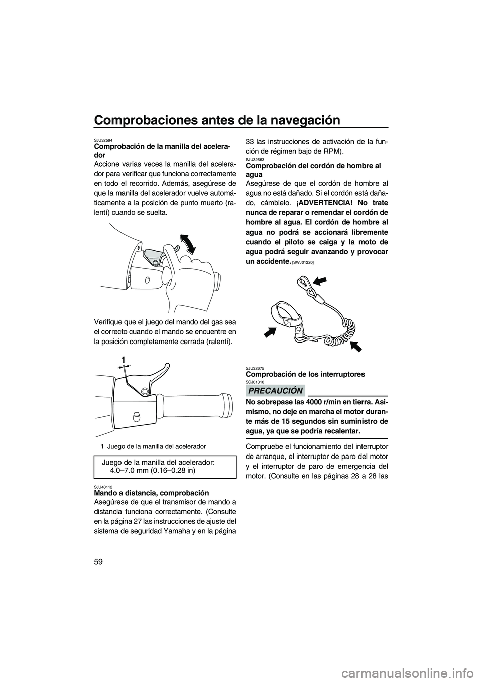 YAMAHA VXR 2013  Manuale de Empleo (in Spanish) Comprobaciones antes de la navegación
59
SJU32594Comprobación de la manilla del acelera-
dor 
Accione varias veces la manilla del acelera-
dor para verificar que funciona correctamente
en todo el re