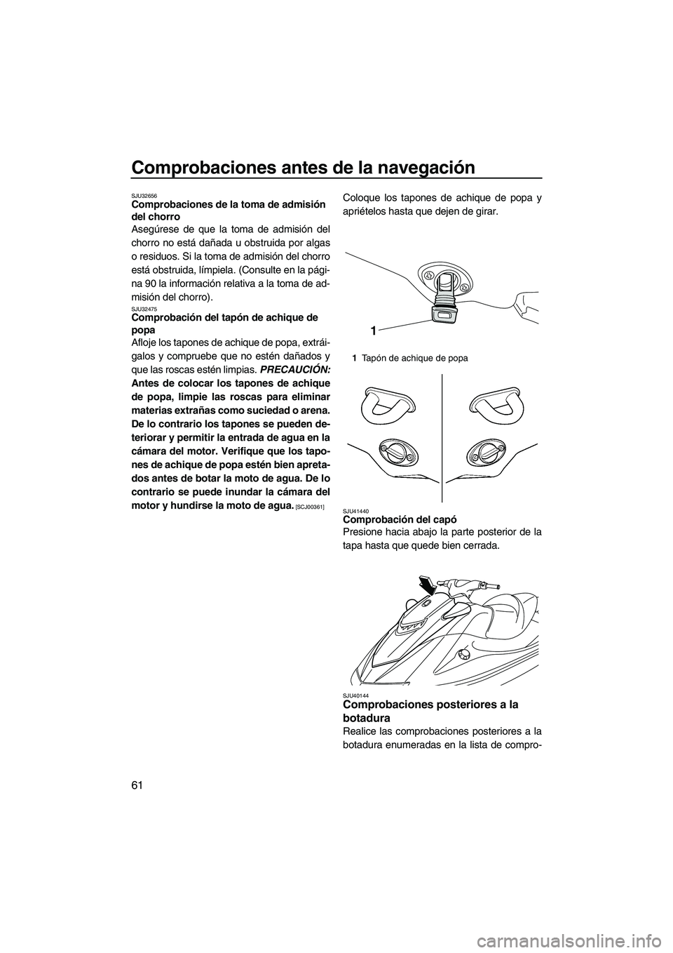 YAMAHA VXR 2013  Manuale de Empleo (in Spanish) Comprobaciones antes de la navegación
61
SJU32656Comprobaciones de la toma de admisión 
del chorro 
Asegúrese de que la toma de admisión del
chorro no está dañada u obstruida por algas
o residuo