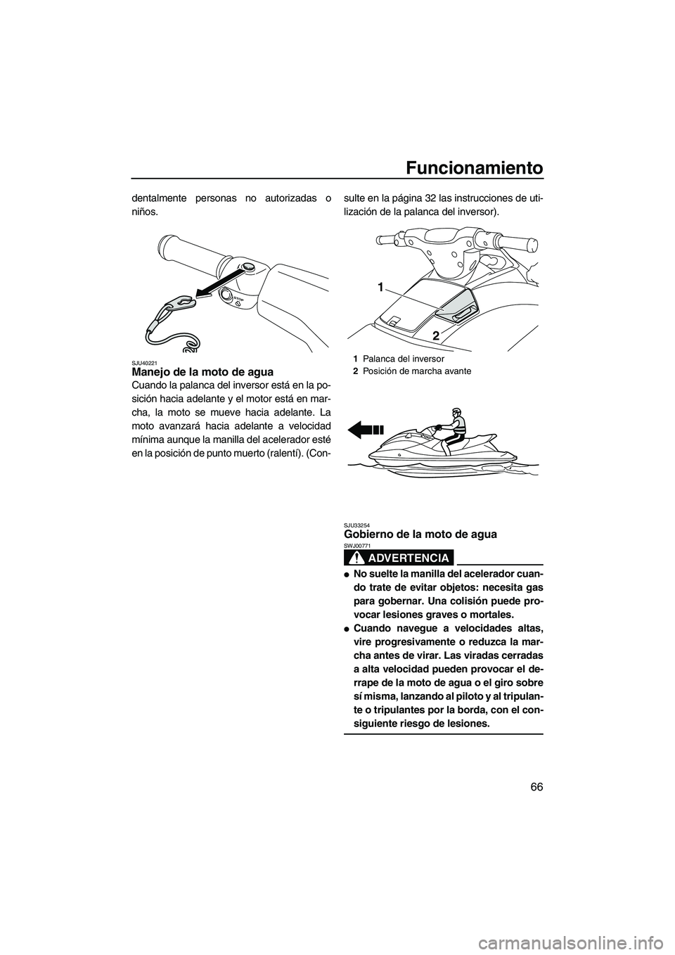 YAMAHA VXR 2013  Manuale de Empleo (in Spanish) Funcionamiento
66
dentalmente personas no autorizadas o
niños.
SJU40221Manejo de la moto de agua 
Cuando la palanca del inversor está en la po-
sición hacia adelante y el motor está en mar-
cha, l