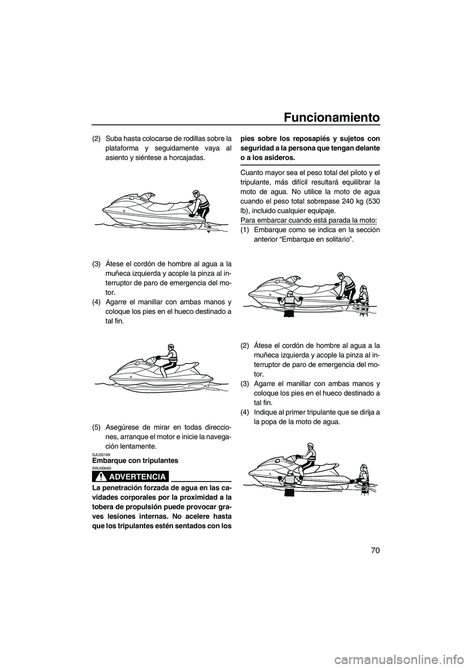 YAMAHA VXR 2013  Manuale de Empleo (in Spanish) Funcionamiento
70
(2) Suba hasta colocarse de rodillas sobre laplataforma y seguidamente vaya al
asiento y siéntese a horcajadas.
(3) Átese el cordón de hombre al agua a la muñeca izquierda y acop