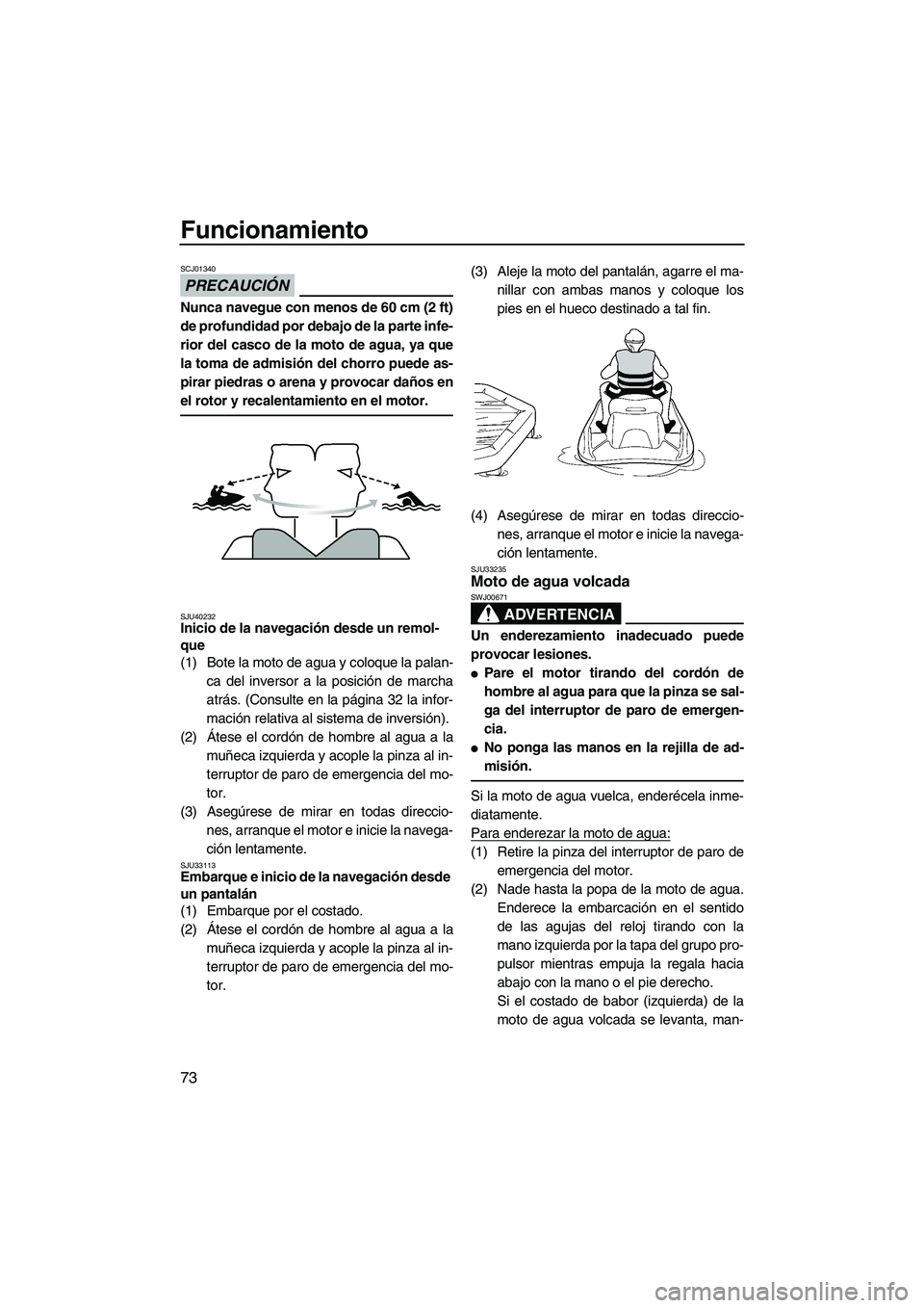 YAMAHA VXR 2013  Manuale de Empleo (in Spanish) Funcionamiento
73
PRECAUCIÓN
SCJ01340
Nunca navegue con menos de 60 cm (2 ft)
de profundidad por debajo de la parte infe-
rior del casco de la moto de agua, ya que
la toma de admisión del chorro pue
