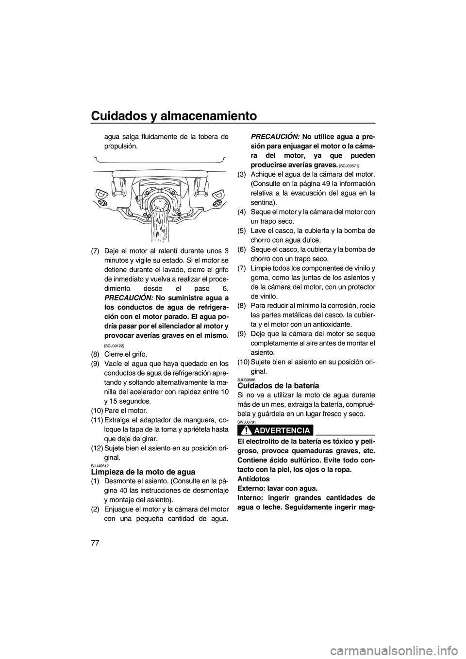 YAMAHA VXR 2013  Manuale de Empleo (in Spanish) Cuidados y almacenamiento
77
agua salga fluidamente de la tobera de
propulsión.
(7) Deje el motor al ralentí durante unos 3 minutos y vigile su estado. Si el motor se
detiene durante el lavado, cier